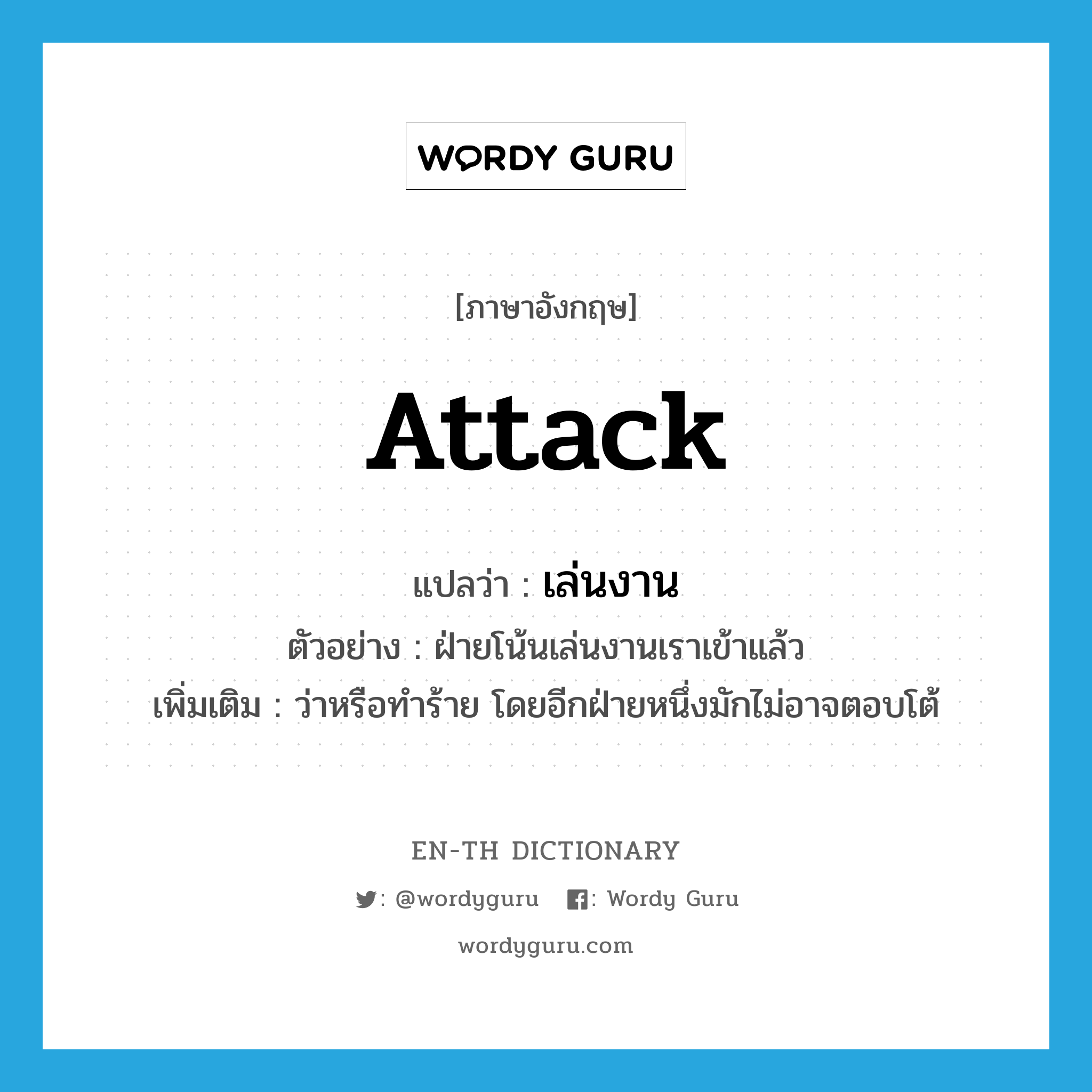 attack แปลว่า?, คำศัพท์ภาษาอังกฤษ attack แปลว่า เล่นงาน ประเภท V ตัวอย่าง ฝ่ายโน้นเล่นงานเราเข้าแล้ว เพิ่มเติม ว่าหรือทำร้าย โดยอีกฝ่ายหนึ่งมักไม่อาจตอบโต้ หมวด V