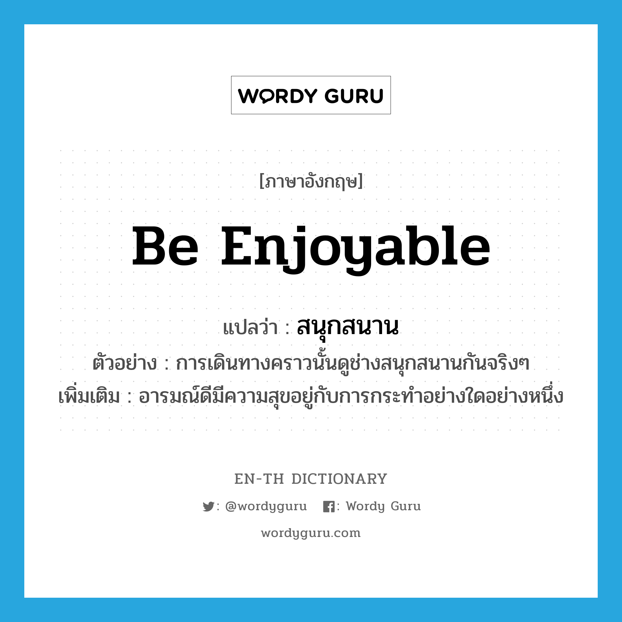 be enjoyable แปลว่า?, คำศัพท์ภาษาอังกฤษ be enjoyable แปลว่า สนุกสนาน ประเภท V ตัวอย่าง การเดินทางคราวนั้นดูช่างสนุกสนานกันจริงๆ เพิ่มเติม อารมณ์ดีมีความสุขอยู่กับการกระทำอย่างใดอย่างหนึ่ง หมวด V