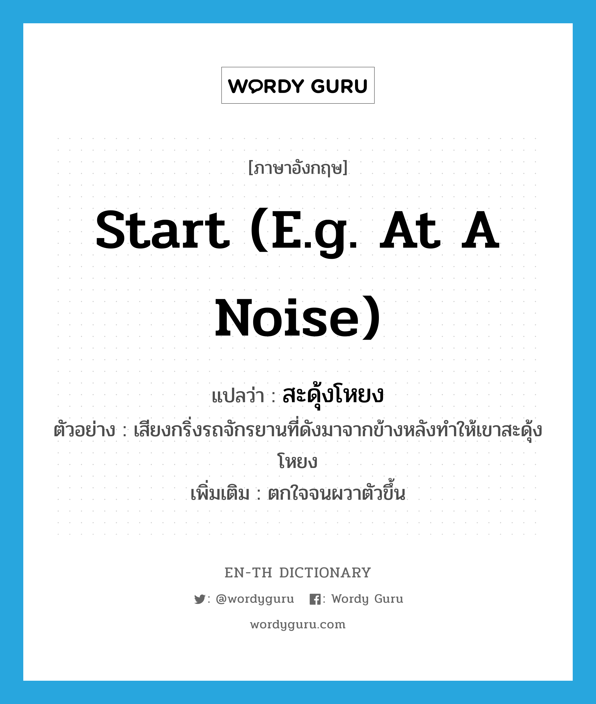 start (e.g. at a noise) แปลว่า?, คำศัพท์ภาษาอังกฤษ start (e.g. at a noise) แปลว่า สะดุ้งโหยง ประเภท V ตัวอย่าง เสียงกริ่งรถจักรยานที่ดังมาจากข้างหลังทำให้เขาสะดุ้งโหยง เพิ่มเติม ตกใจจนผวาตัวขึ้น หมวด V