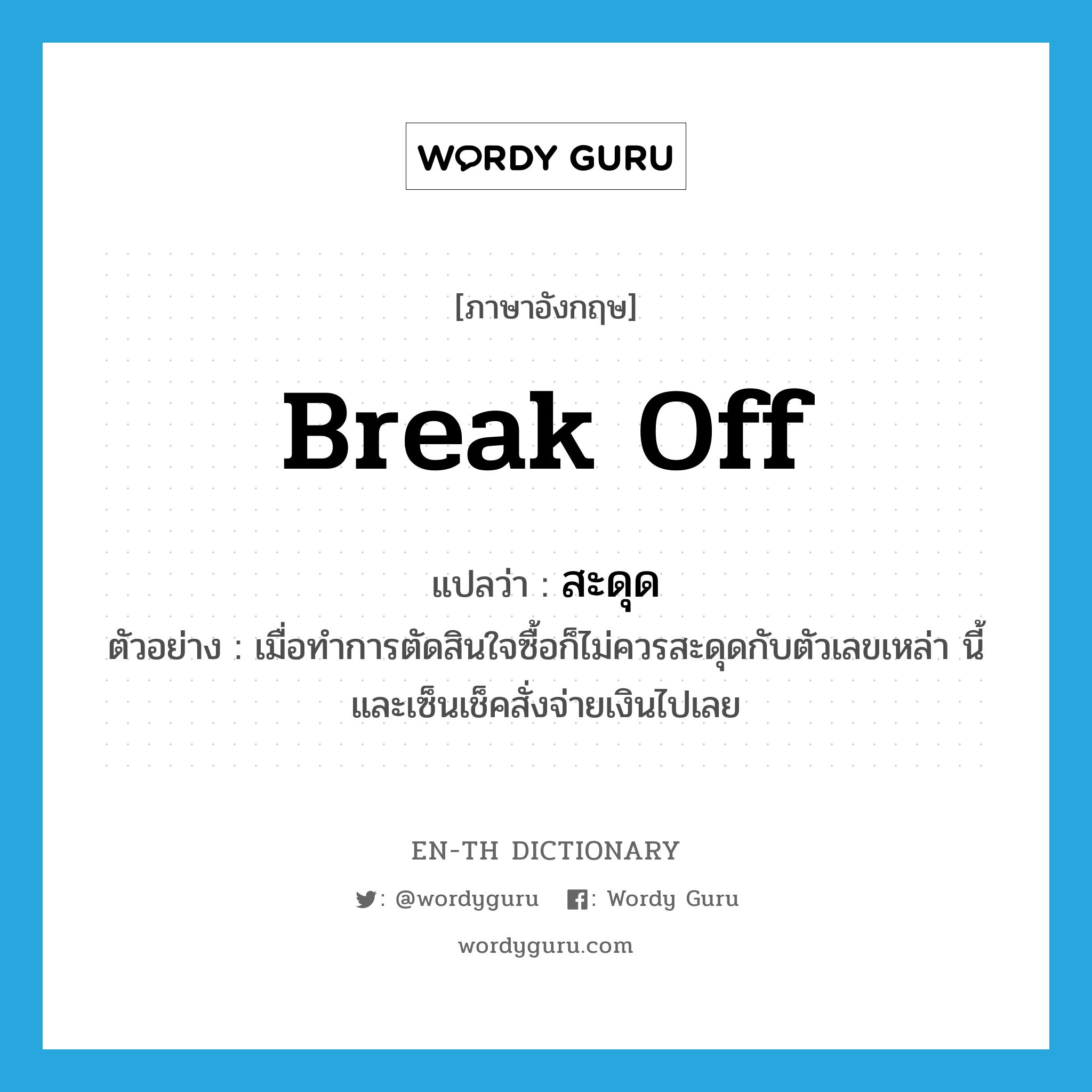 break off แปลว่า?, คำศัพท์ภาษาอังกฤษ break off แปลว่า สะดุด ประเภท V ตัวอย่าง เมื่อทำการตัดสินใจซื้อก็ไม่ควรสะดุดกับตัวเลขเหล่า นี้และเซ็นเช็คสั่งจ่ายเงินไปเลย หมวด V