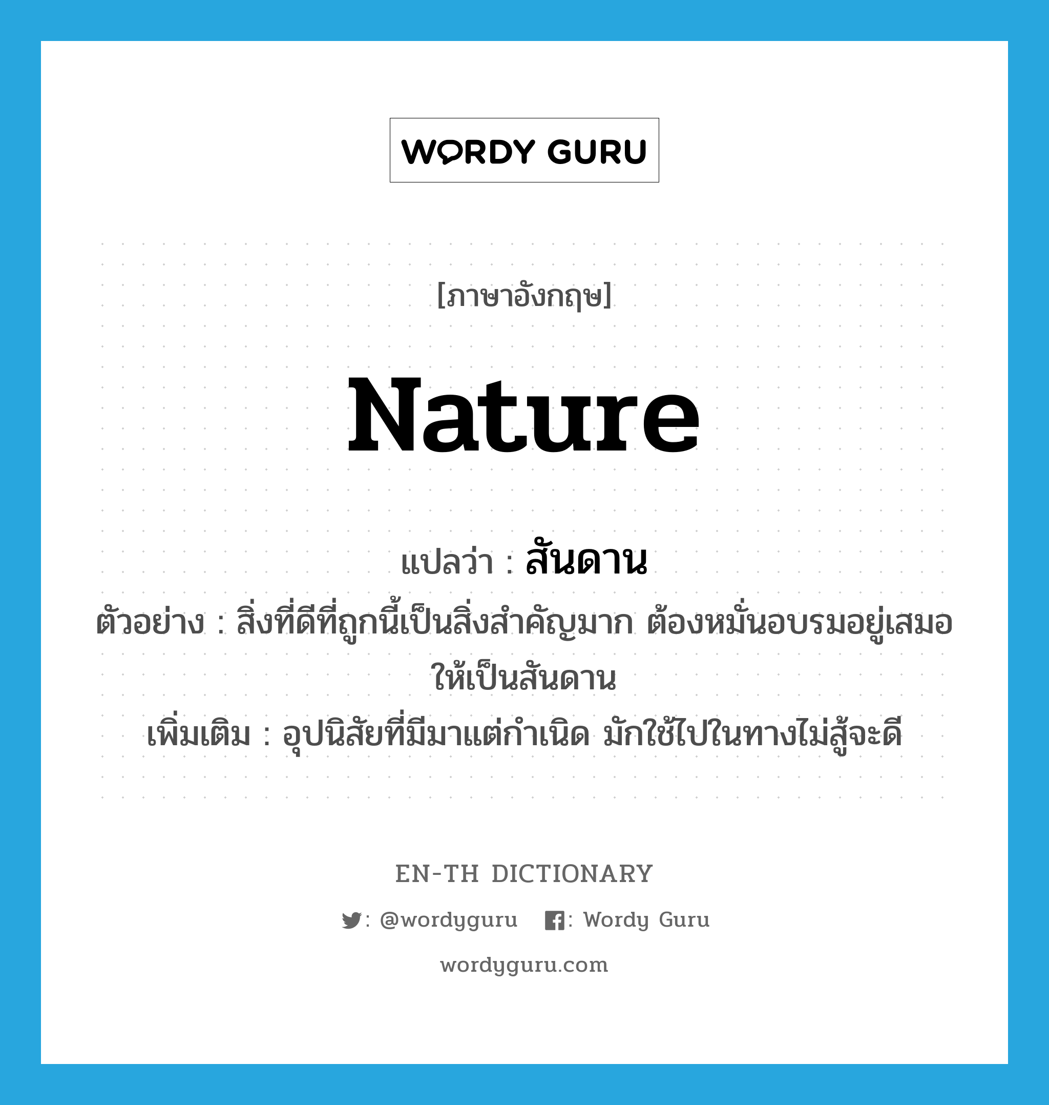 nature แปลว่า?, คำศัพท์ภาษาอังกฤษ nature แปลว่า สันดาน ประเภท N ตัวอย่าง สิ่งที่ดีที่ถูกนี้เป็นสิ่งสำคัญมาก ต้องหมั่นอบรมอยู่เสมอให้เป็นสันดาน เพิ่มเติม อุปนิสัยที่มีมาแต่กำเนิด มักใช้ไปในทางไม่สู้จะดี หมวด N