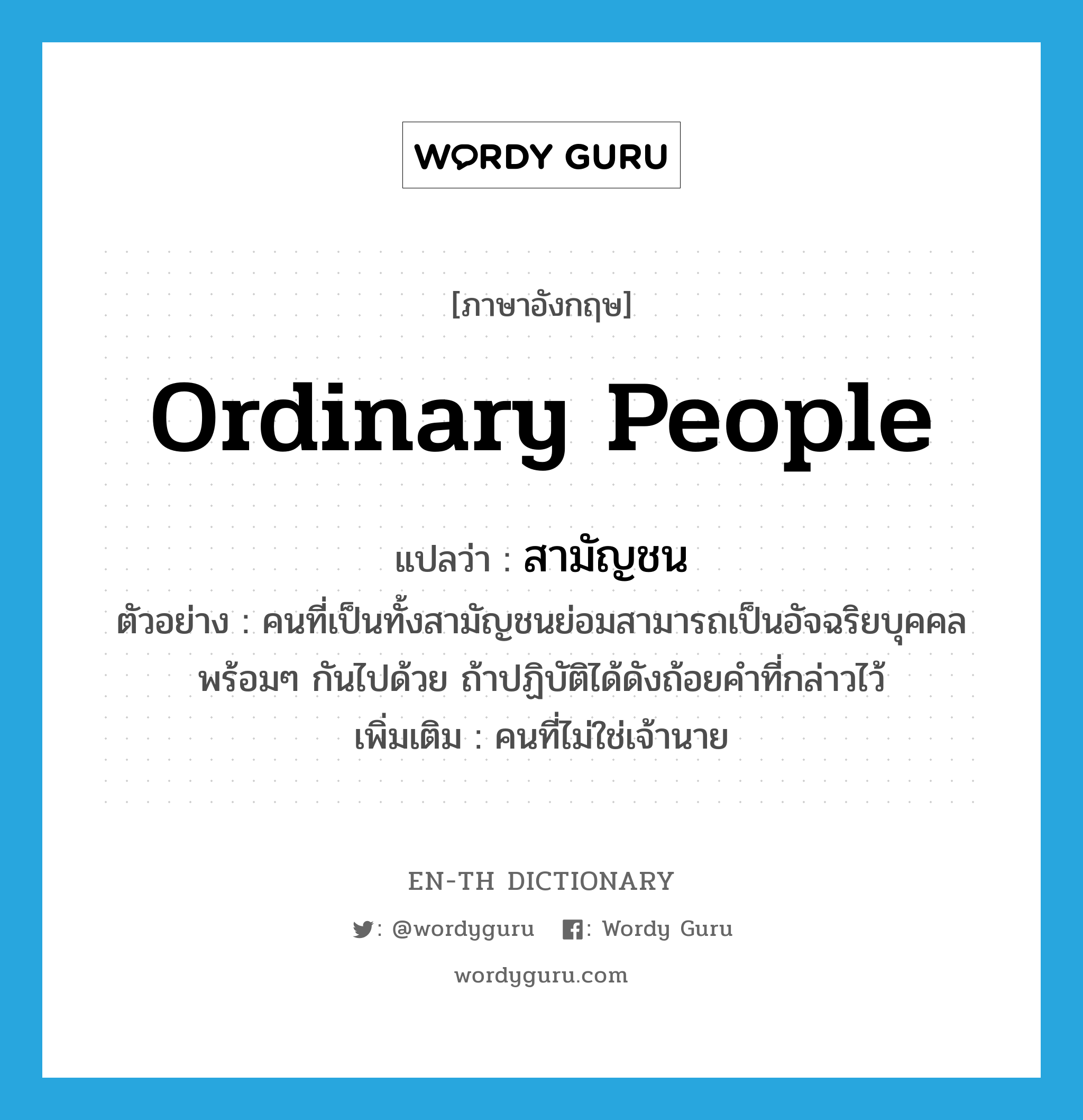 ordinary people แปลว่า?, คำศัพท์ภาษาอังกฤษ ordinary people แปลว่า สามัญชน ประเภท N ตัวอย่าง คนที่เป็นทั้งสามัญชนย่อมสามารถเป็นอัจฉริยบุคคลพร้อมๆ กันไปด้วย ถ้าปฏิบัติได้ดังถ้อยคำที่กล่าวไว้ เพิ่มเติม คนที่ไม่ใช่เจ้านาย หมวด N