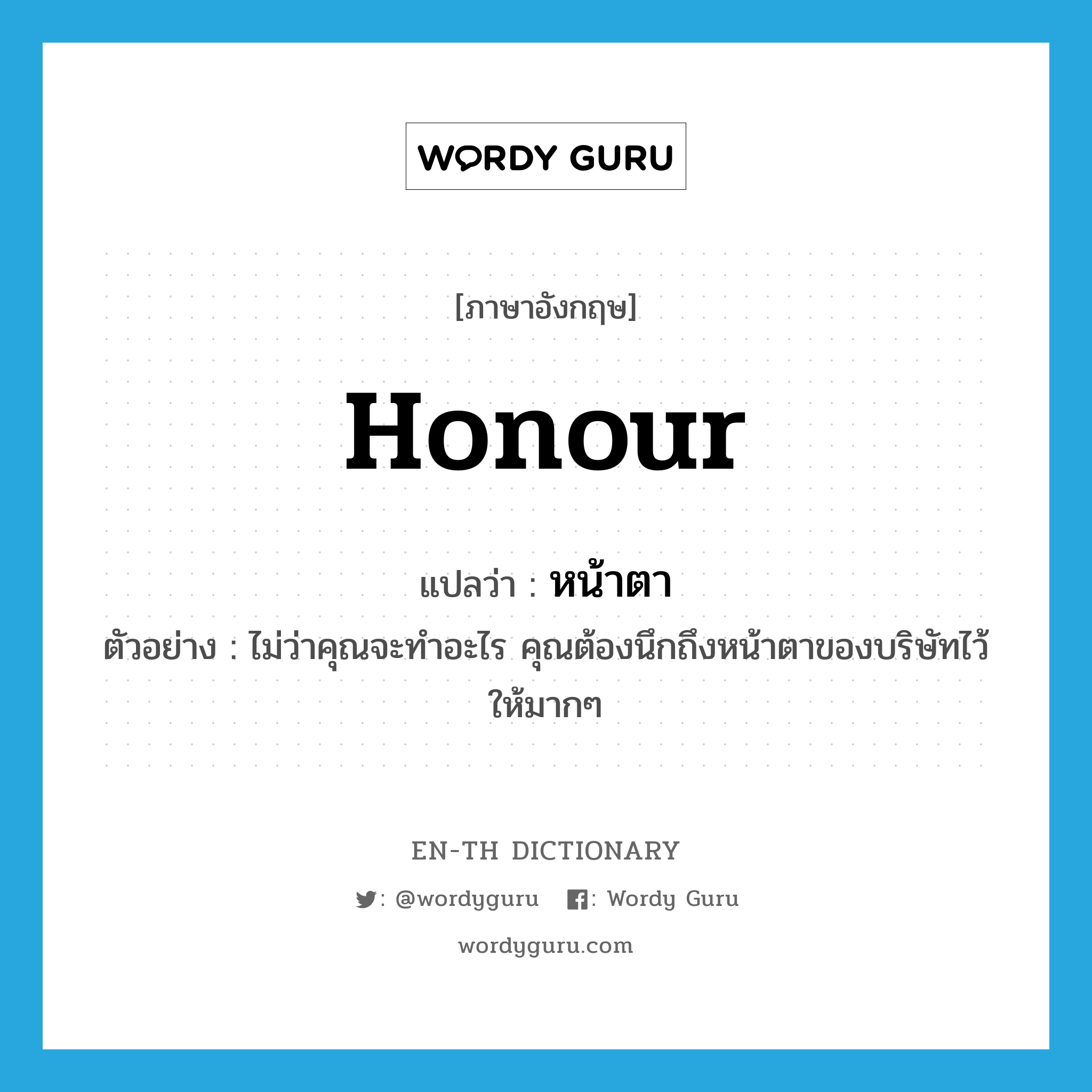 honour แปลว่า?, คำศัพท์ภาษาอังกฤษ honour แปลว่า หน้าตา ประเภท N ตัวอย่าง ไม่ว่าคุณจะทำอะไร คุณต้องนึกถึงหน้าตาของบริษัทไว้ให้มากๆ หมวด N