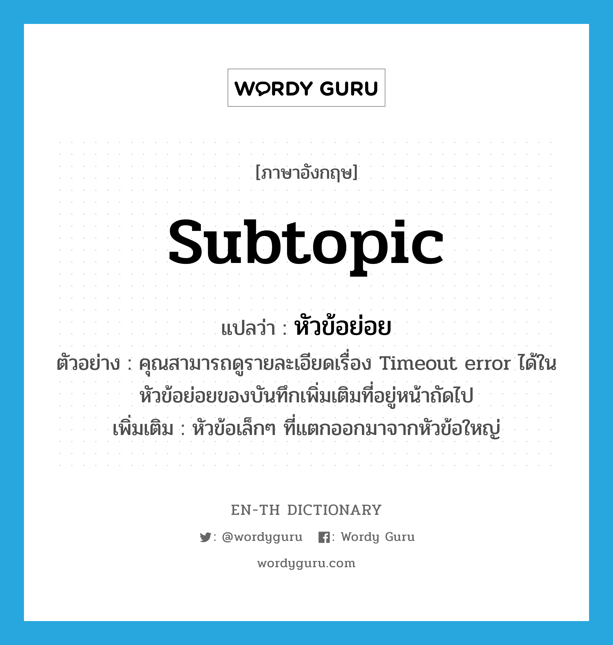 subtopic แปลว่า?, คำศัพท์ภาษาอังกฤษ subtopic แปลว่า หัวข้อย่อย ประเภท N ตัวอย่าง คุณสามารถดูรายละเอียดเรื่อง Timeout error ได้ในหัวข้อย่อยของบันทึกเพิ่มเติมที่อยู่หน้าถัดไป เพิ่มเติม หัวข้อเล็กๆ ที่แตกออกมาจากหัวข้อใหญ่ หมวด N