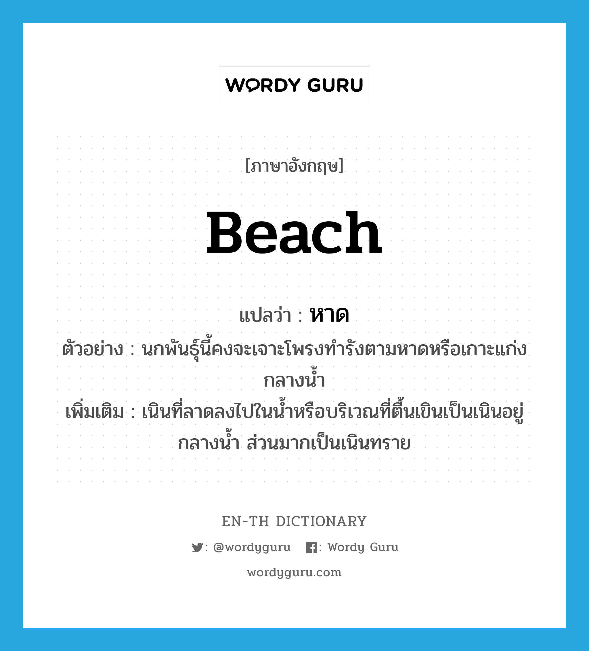 beach แปลว่า?, คำศัพท์ภาษาอังกฤษ beach แปลว่า หาด ประเภท N ตัวอย่าง นกพันธุ์นี้คงจะเจาะโพรงทำรังตามหาดหรือเกาะแก่งกลางน้ำ เพิ่มเติม เนินที่ลาดลงไปในน้ำหรือบริเวณที่ตื้นเขินเป็นเนินอยู่กลางน้ำ ส่วนมากเป็นเนินทราย หมวด N