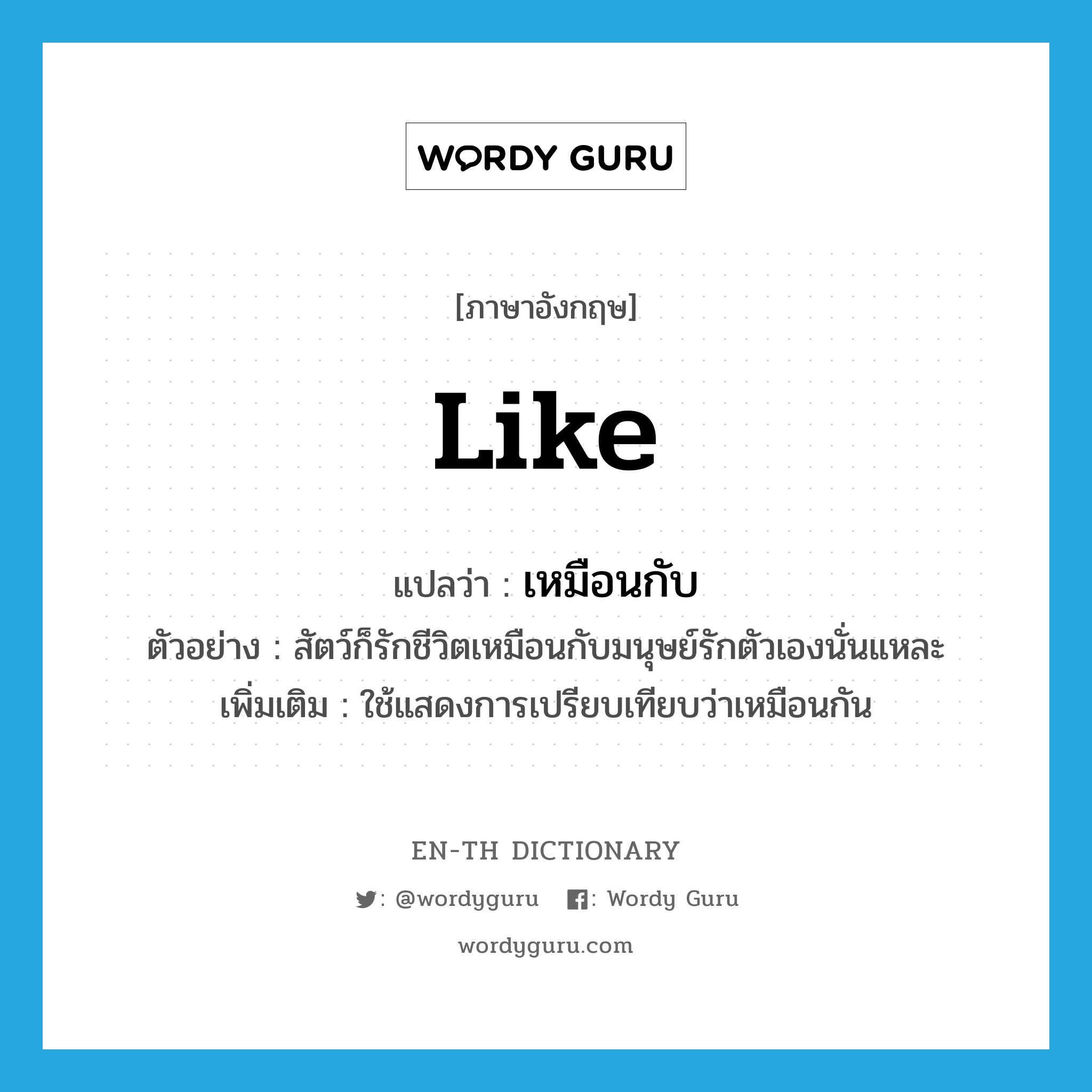 like แปลว่า?, คำศัพท์ภาษาอังกฤษ like แปลว่า เหมือนกับ ประเภท CONJ ตัวอย่าง สัตว์ก็รักชีวิตเหมือนกับมนุษย์รักตัวเองนั่นแหละ เพิ่มเติม ใช้แสดงการเปรียบเทียบว่าเหมือนกัน หมวด CONJ