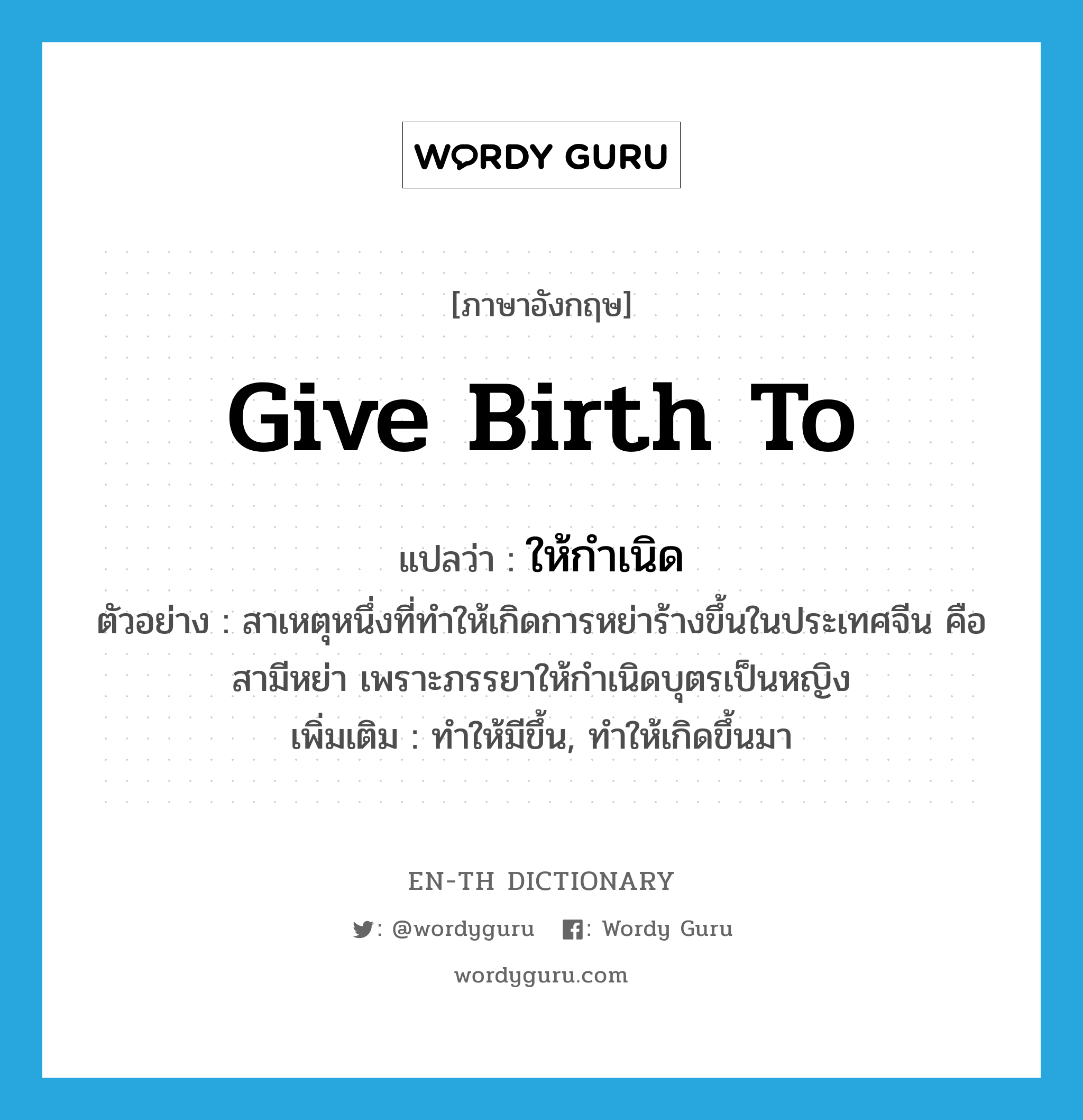 give birth to แปลว่า?, คำศัพท์ภาษาอังกฤษ give birth to แปลว่า ให้กำเนิด ประเภท V ตัวอย่าง สาเหตุหนึ่งที่ทำให้เกิดการหย่าร้างขึ้นในประเทศจีน คือ สามีหย่า เพราะภรรยาให้กำเนิดบุตรเป็นหญิง เพิ่มเติม ทำให้มีขึ้น, ทำให้เกิดขึ้นมา หมวด V