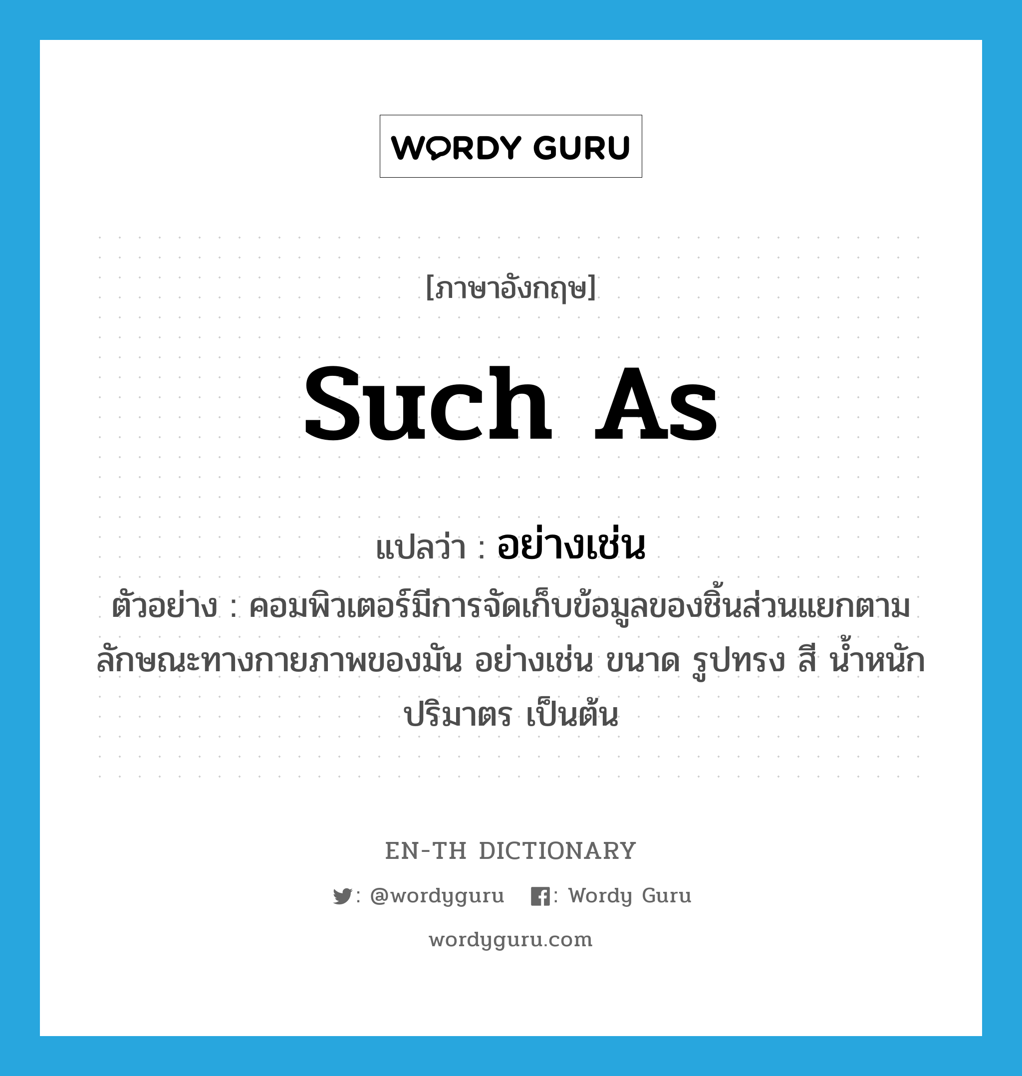 such as แปลว่า?, คำศัพท์ภาษาอังกฤษ such as แปลว่า อย่างเช่น ประเภท CONJ ตัวอย่าง คอมพิวเตอร์มีการจัดเก็บข้อมูลของชิ้นส่วนแยกตามลักษณะทางกายภาพของมัน อย่างเช่น ขนาด รูปทรง สี น้ำหนัก ปริมาตร เป็นต้น หมวด CONJ