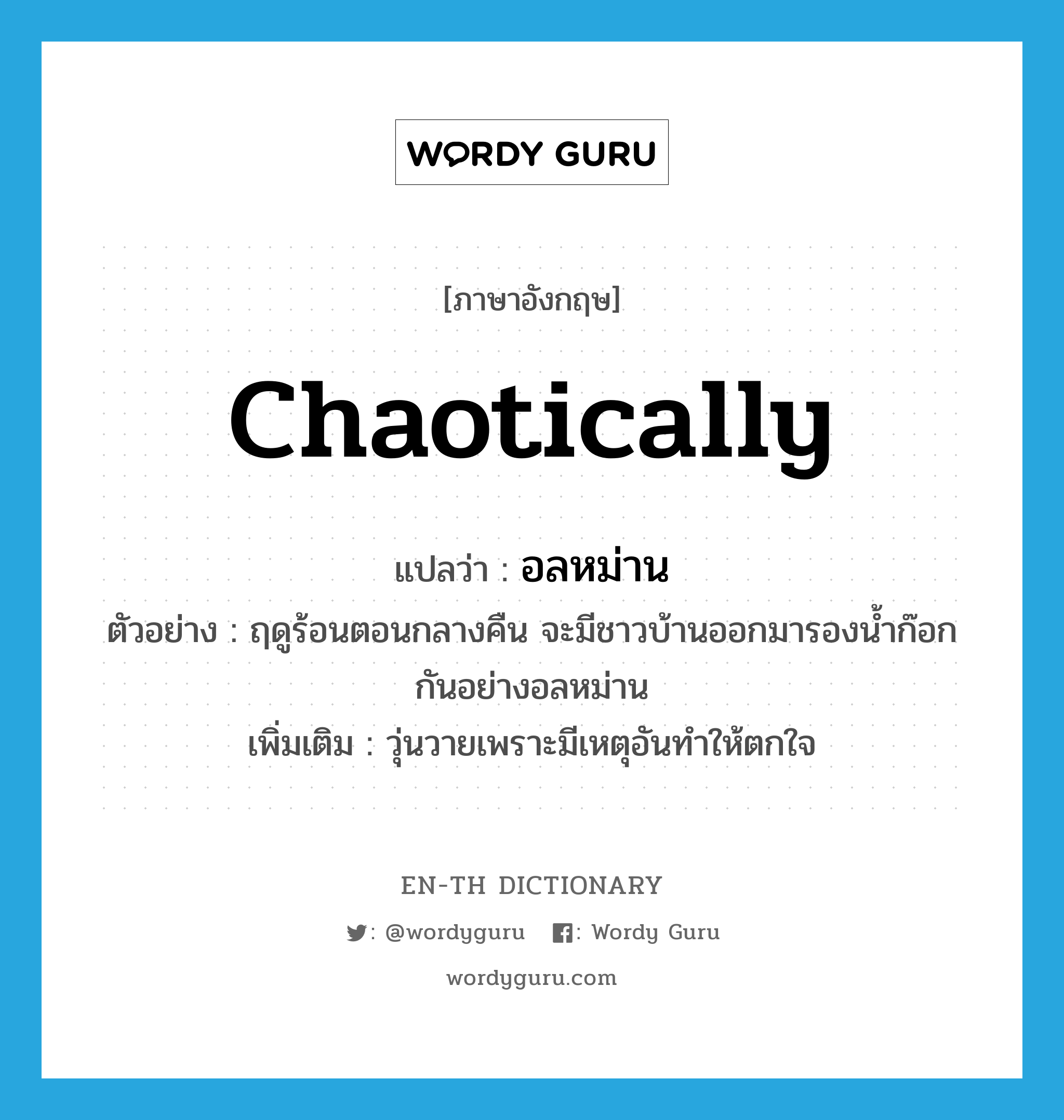 chaotically แปลว่า?, คำศัพท์ภาษาอังกฤษ chaotically แปลว่า อลหม่าน ประเภท ADV ตัวอย่าง ฤดูร้อนตอนกลางคืน จะมีชาวบ้านออกมารองน้ำก๊อกกันอย่างอลหม่าน เพิ่มเติม วุ่นวายเพราะมีเหตุอันทำให้ตกใจ หมวด ADV