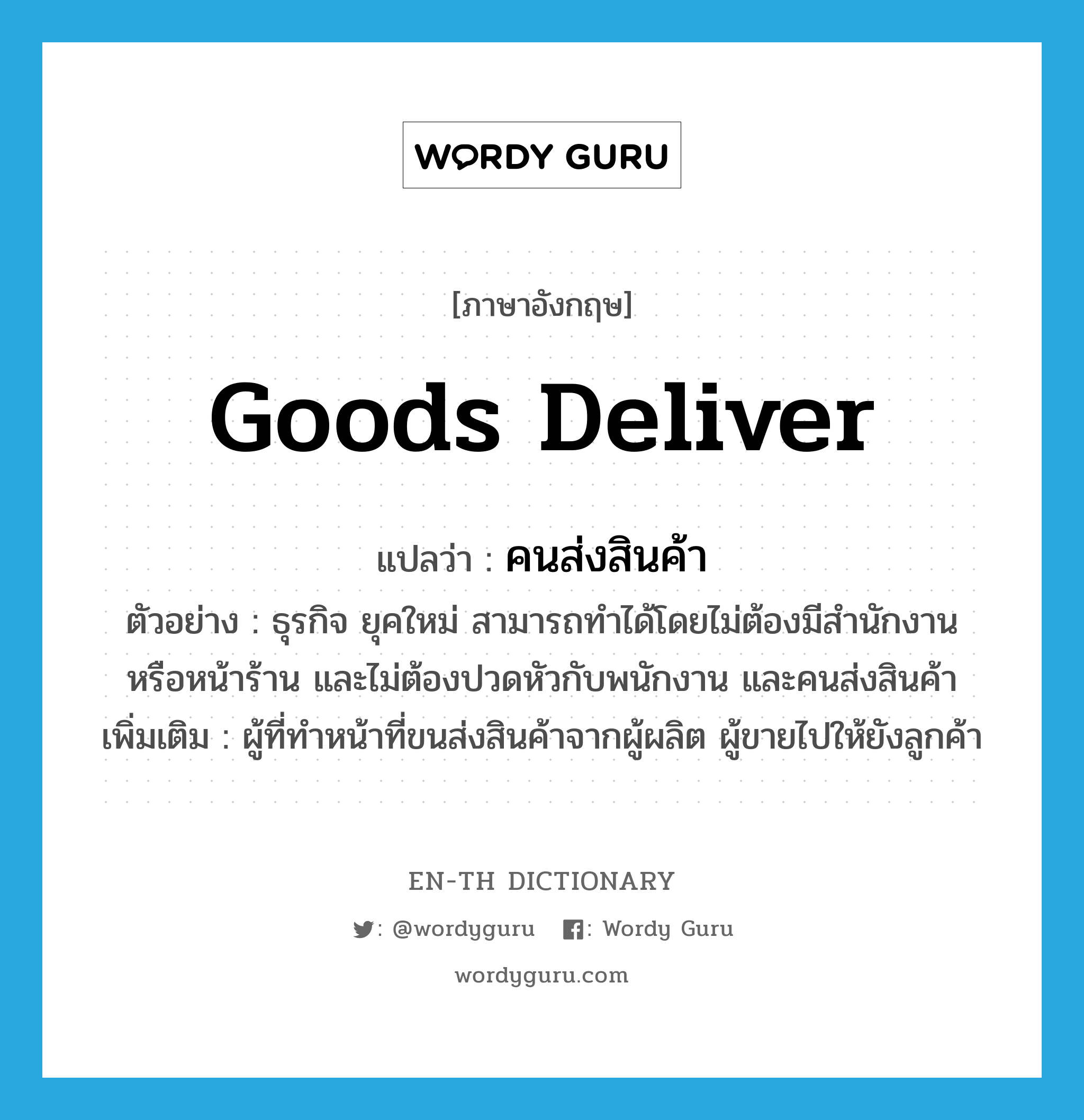 goods deliver แปลว่า?, คำศัพท์ภาษาอังกฤษ goods deliver แปลว่า คนส่งสินค้า ประเภท N ตัวอย่าง ธุรกิจ ยุคใหม่ สามารถทำได้โดยไม่ต้องมีสำนักงาน หรือหน้าร้าน และไม่ต้องปวดหัวกับพนักงาน และคนส่งสินค้า เพิ่มเติม ผู้ที่ทำหน้าที่ขนส่งสินค้าจากผู้ผลิต ผู้ขายไปให้ยังลูกค้า หมวด N