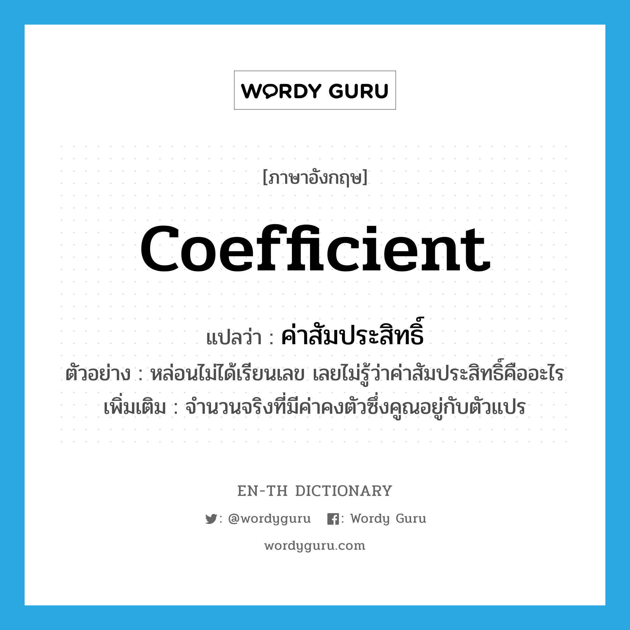 coefficient แปลว่า?, คำศัพท์ภาษาอังกฤษ coefficient แปลว่า ค่าสัมประสิทธิ์ ประเภท N ตัวอย่าง หล่อนไม่ได้เรียนเลข เลยไม่รู้ว่าค่าสัมประสิทธิ์คืออะไร เพิ่มเติม จำนวนจริงที่มีค่าคงตัวซึ่งคูณอยู่กับตัวแปร หมวด N