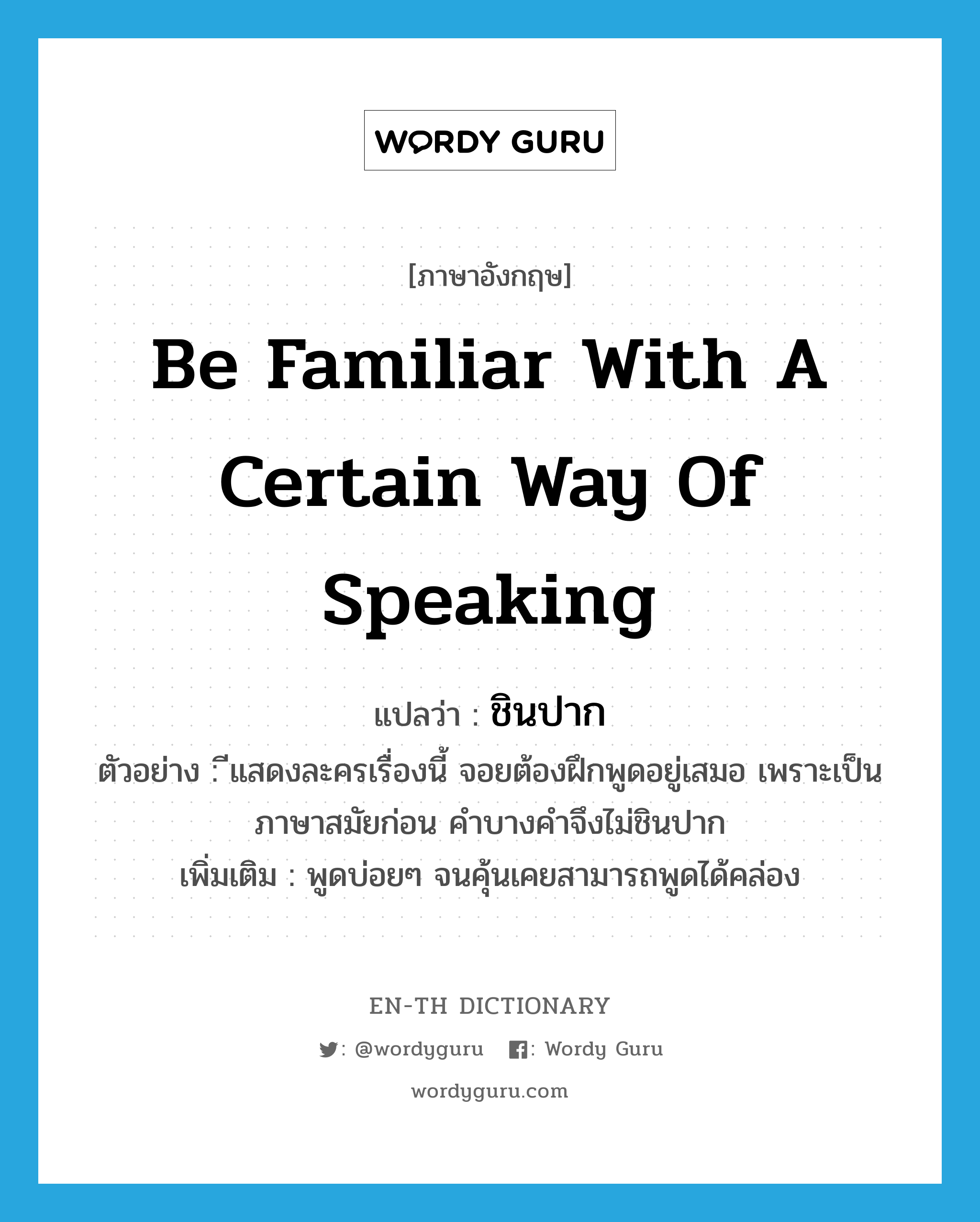 be familiar with a certain way of speaking แปลว่า?, คำศัพท์ภาษาอังกฤษ be familiar with a certain way of speaking แปลว่า ชินปาก ประเภท V ตัวอย่าง ีแสดงละครเรื่องนี้ จอยต้องฝึกพูดอยู่เสมอ เพราะเป็นภาษาสมัยก่อน คำบางคำจึงไม่ชินปาก เพิ่มเติม พูดบ่อยๆ จนคุ้นเคยสามารถพูดได้คล่อง หมวด V