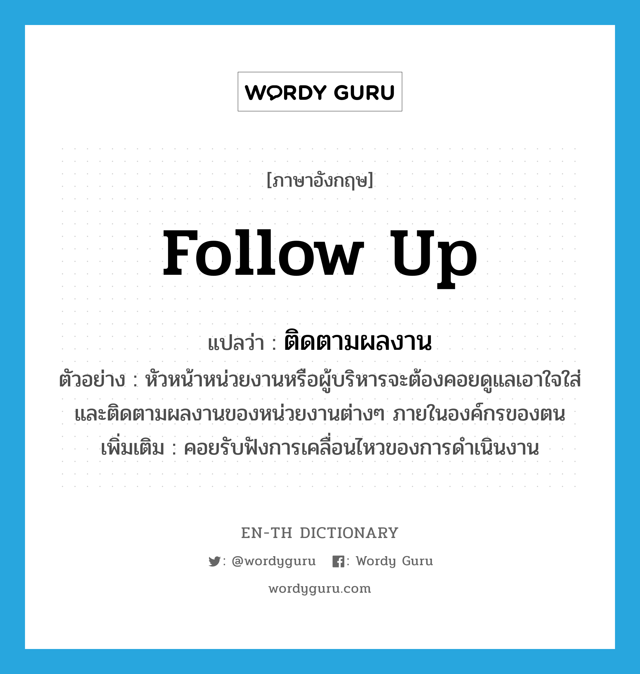 follow up แปลว่า?, คำศัพท์ภาษาอังกฤษ follow up แปลว่า ติดตามผลงาน ประเภท V ตัวอย่าง หัวหน้าหน่วยงานหรือผู้บริหารจะต้องคอยดูแลเอาใจใส่ และติดตามผลงานของหน่วยงานต่างๆ ภายในองค์กรของตน เพิ่มเติม คอยรับฟังการเคลื่อนไหวของการดำเนินงาน หมวด V