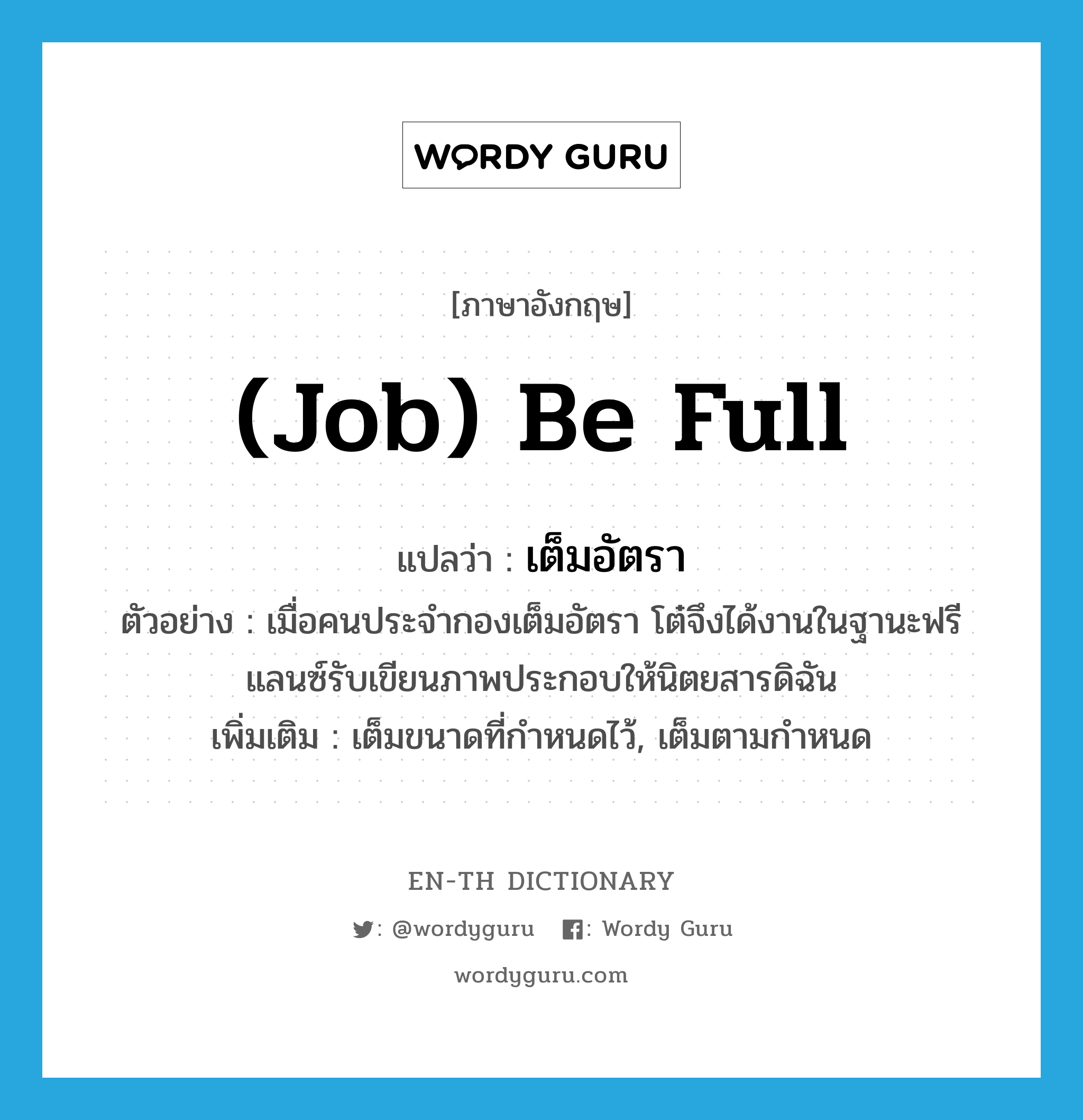 (job) be full แปลว่า?, คำศัพท์ภาษาอังกฤษ (job) be full แปลว่า เต็มอัตรา ประเภท V ตัวอย่าง เมื่อคนประจำกองเต็มอัตรา โต๋จึงได้งานในฐานะฟรีแลนซ์รับเขียนภาพประกอบให้นิตยสารดิฉัน เพิ่มเติม เต็มขนาดที่กำหนดไว้, เต็มตามกำหนด หมวด V