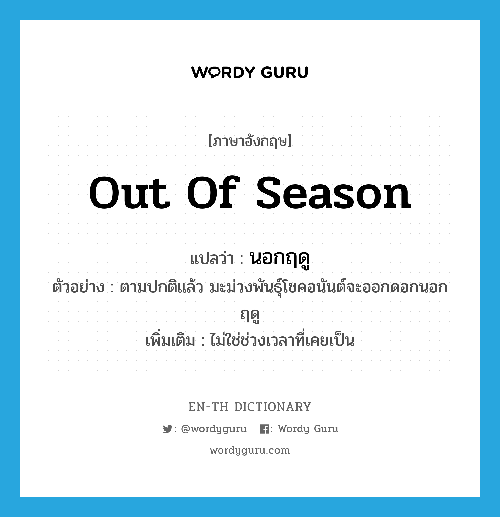 out of season แปลว่า?, คำศัพท์ภาษาอังกฤษ out of season แปลว่า นอกฤดู ประเภท ADV ตัวอย่าง ตามปกติแล้ว มะม่วงพันธุ์โชคอนันต์จะออกดอกนอกฤดู เพิ่มเติม ไม่ใช่ช่วงเวลาที่เคยเป็น หมวด ADV