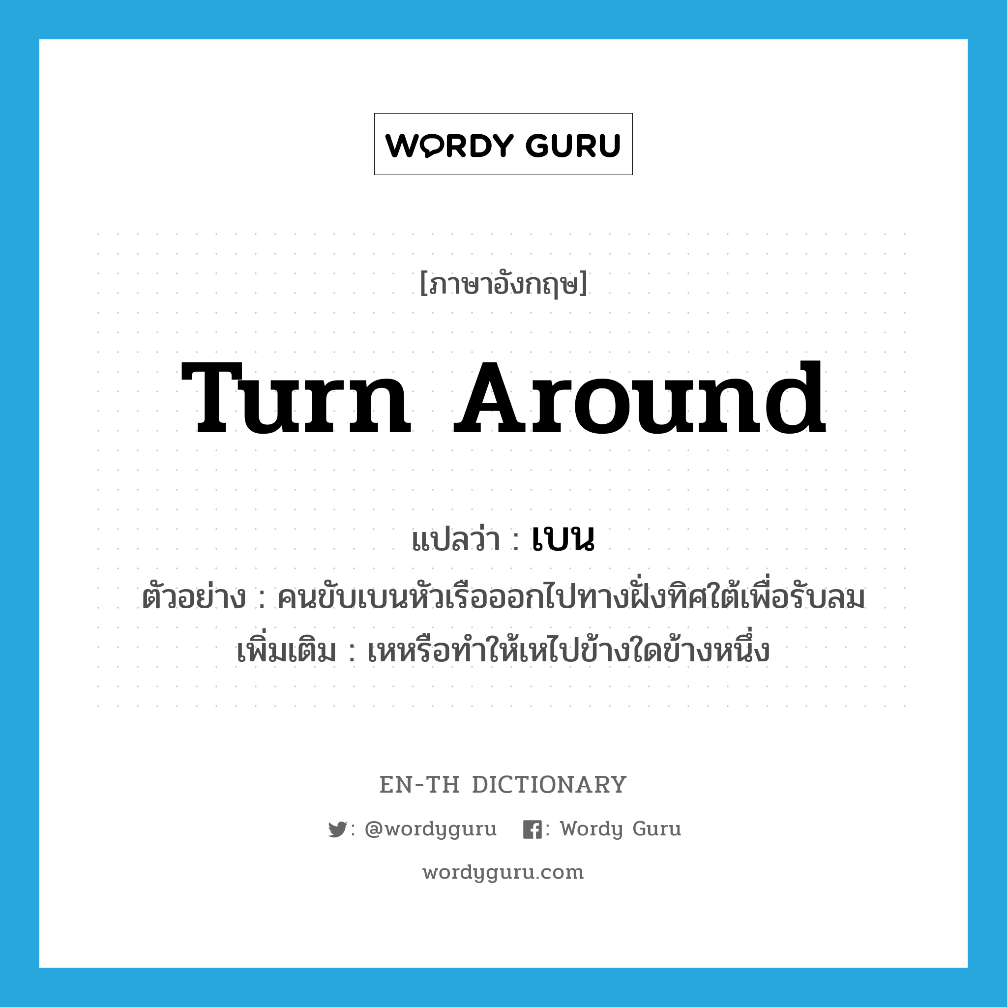 turn around แปลว่า?, คำศัพท์ภาษาอังกฤษ turn around แปลว่า เบน ประเภท V ตัวอย่าง คนขับเบนหัวเรือออกไปทางฝั่งทิศใต้เพื่อรับลม เพิ่มเติม เหหรือทำให้เหไปข้างใดข้างหนึ่ง หมวด V