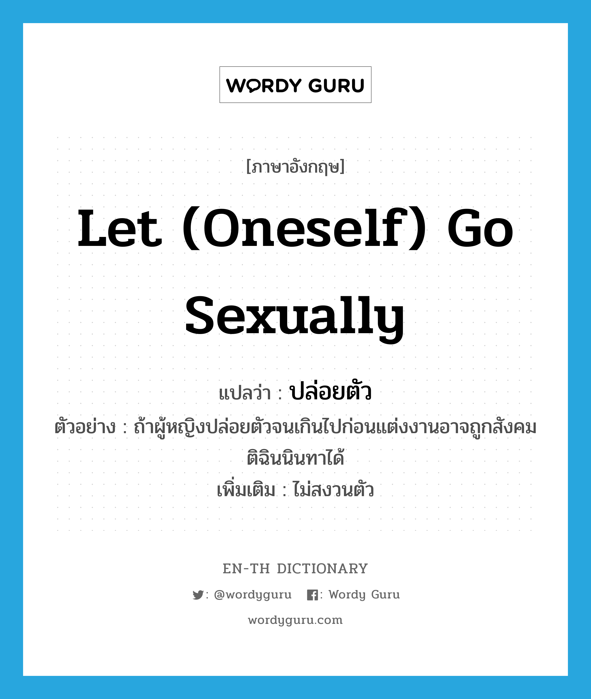 let (oneself) go sexually แปลว่า?, คำศัพท์ภาษาอังกฤษ let (oneself) go sexually แปลว่า ปล่อยตัว ประเภท V ตัวอย่าง ถ้าผู้หญิงปล่อยตัวจนเกินไปก่อนแต่งงานอาจถูกสังคมติฉินนินทาได้ เพิ่มเติม ไม่สงวนตัว หมวด V