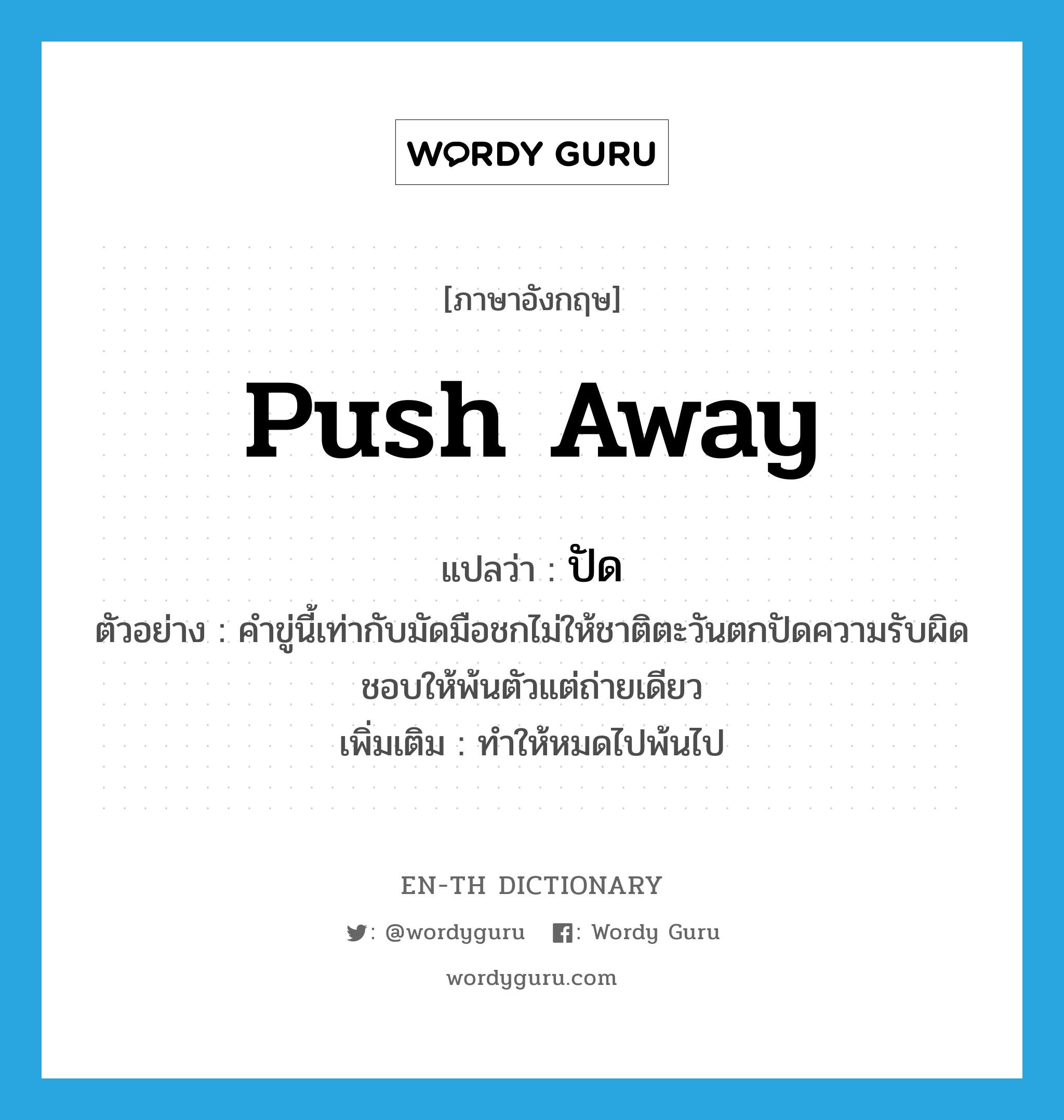 push away แปลว่า?, คำศัพท์ภาษาอังกฤษ push away แปลว่า ปัด ประเภท V ตัวอย่าง คำขู่นี้เท่ากับมัดมือชกไม่ให้ชาติตะวันตกปัดความรับผิดชอบให้พ้นตัวแต่ถ่ายเดียว เพิ่มเติม ทำให้หมดไปพ้นไป หมวด V