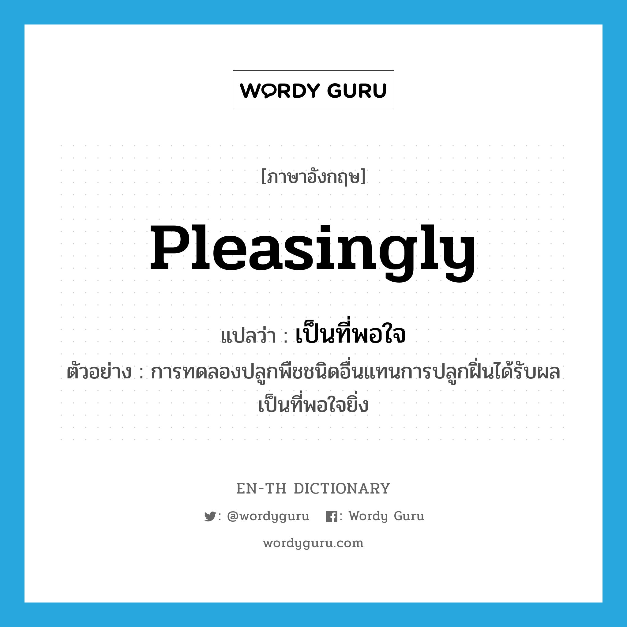 pleasingly แปลว่า?, คำศัพท์ภาษาอังกฤษ pleasingly แปลว่า เป็นที่พอใจ ประเภท ADV ตัวอย่าง การทดลองปลูกพืชชนิดอื่นแทนการปลูกฝิ่นได้รับผลเป็นที่พอใจยิ่ง หมวด ADV