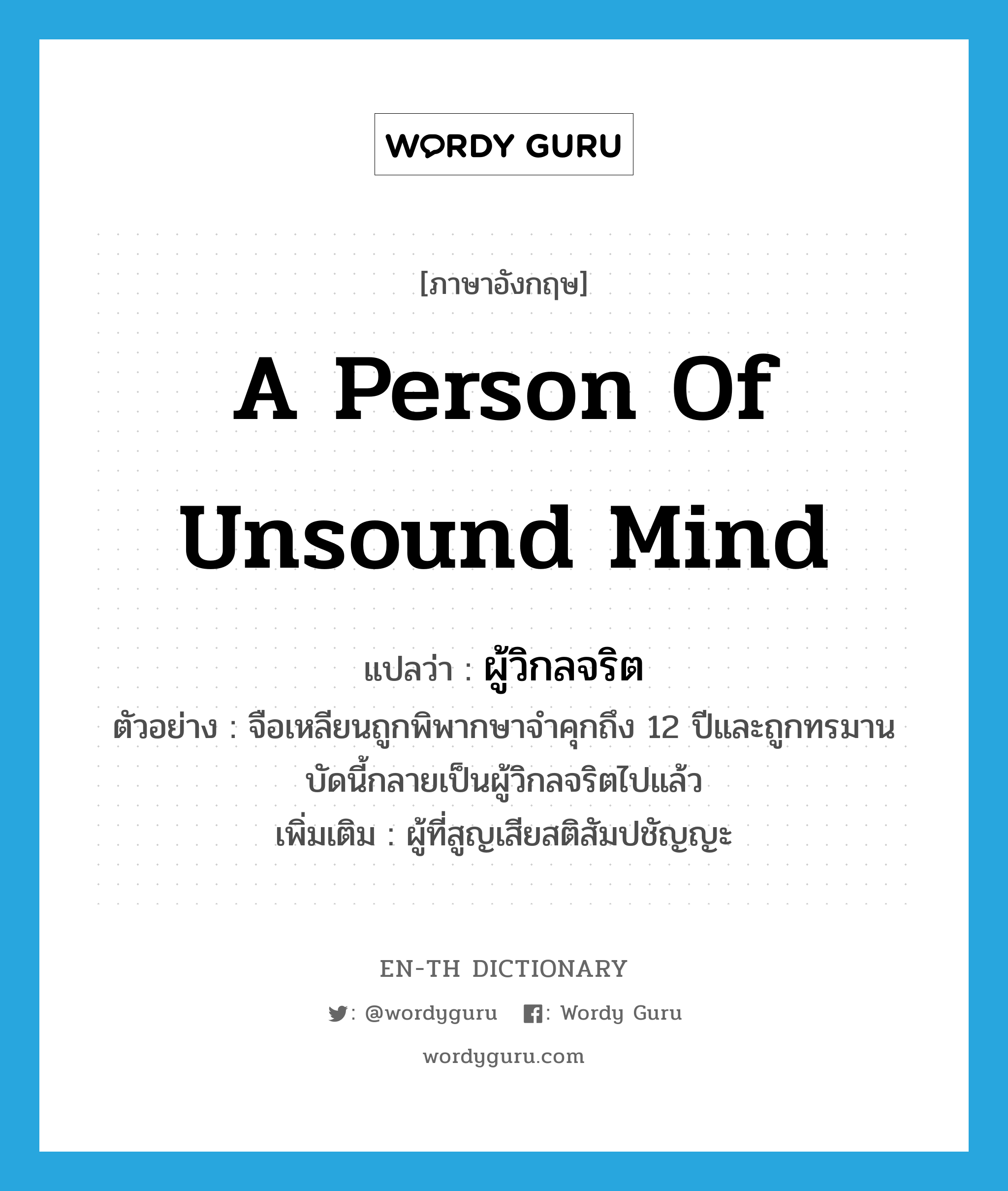 a person of unsound mind แปลว่า?, คำศัพท์ภาษาอังกฤษ a person of unsound mind แปลว่า ผู้วิกลจริต ประเภท N ตัวอย่าง จือเหลียนถูกพิพากษาจำคุกถึง 12 ปีและถูกทรมาน บัดนี้กลายเป็นผู้วิกลจริตไปแล้ว เพิ่มเติม ผู้ที่สูญเสียสติสัมปชัญญะ หมวด N