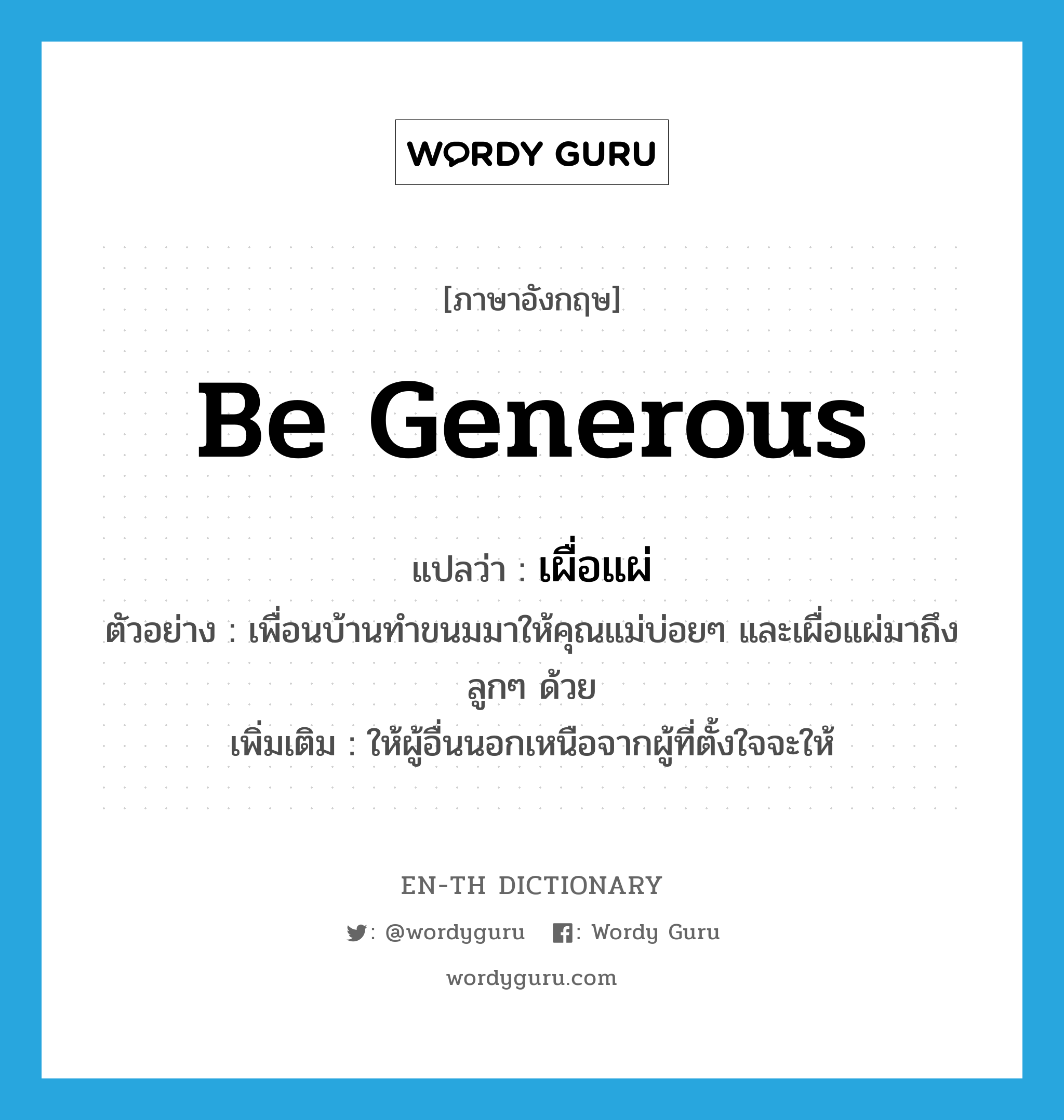 be generous แปลว่า?, คำศัพท์ภาษาอังกฤษ be generous แปลว่า เผื่อแผ่ ประเภท V ตัวอย่าง เพื่อนบ้านทำขนมมาให้คุณแม่บ่อยๆ และเผื่อแผ่มาถึงลูกๆ ด้วย เพิ่มเติม ให้ผู้อื่นนอกเหนือจากผู้ที่ตั้งใจจะให้ หมวด V