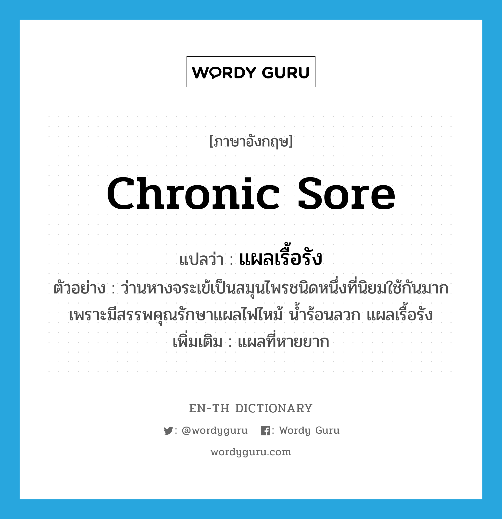 chronic sore แปลว่า?, คำศัพท์ภาษาอังกฤษ chronic sore แปลว่า แผลเรื้อรัง ประเภท N ตัวอย่าง ว่านหางจระเข้เป็นสมุนไพรชนิดหนึ่งที่นิยมใช้กันมาก เพราะมีสรรพคุณรักษาแผลไฟไหม้ น้ำร้อนลวก แผลเรื้อรัง เพิ่มเติม แผลที่หายยาก หมวด N