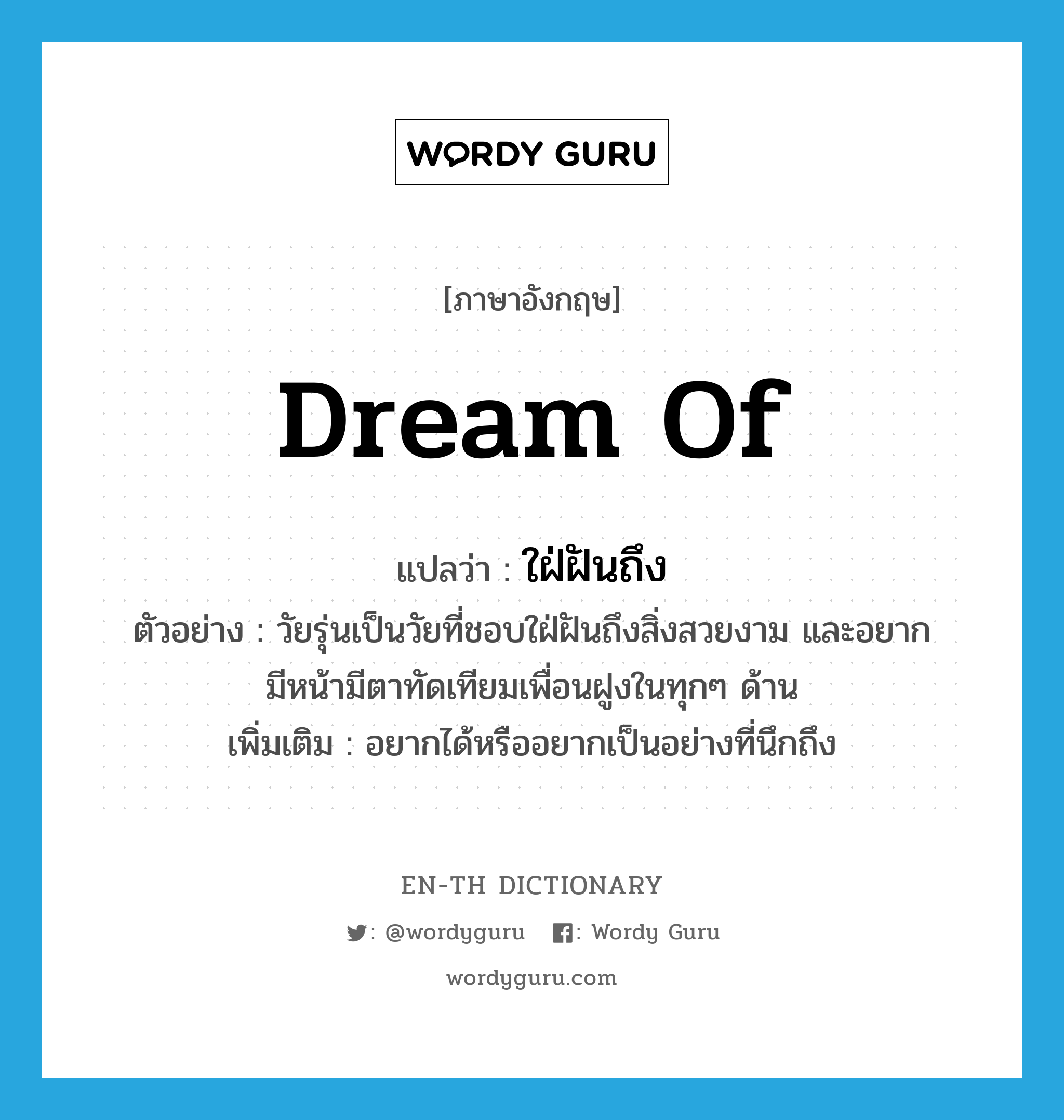 dream of แปลว่า?, คำศัพท์ภาษาอังกฤษ dream of แปลว่า ใฝ่ฝันถึง ประเภท V ตัวอย่าง วัยรุ่นเป็นวัยที่ชอบใฝ่ฝันถึงสิ่งสวยงาม และอยากมีหน้ามีตาทัดเทียมเพื่อนฝูงในทุกๆ ด้าน เพิ่มเติม อยากได้หรืออยากเป็นอย่างที่นึกถึง หมวด V