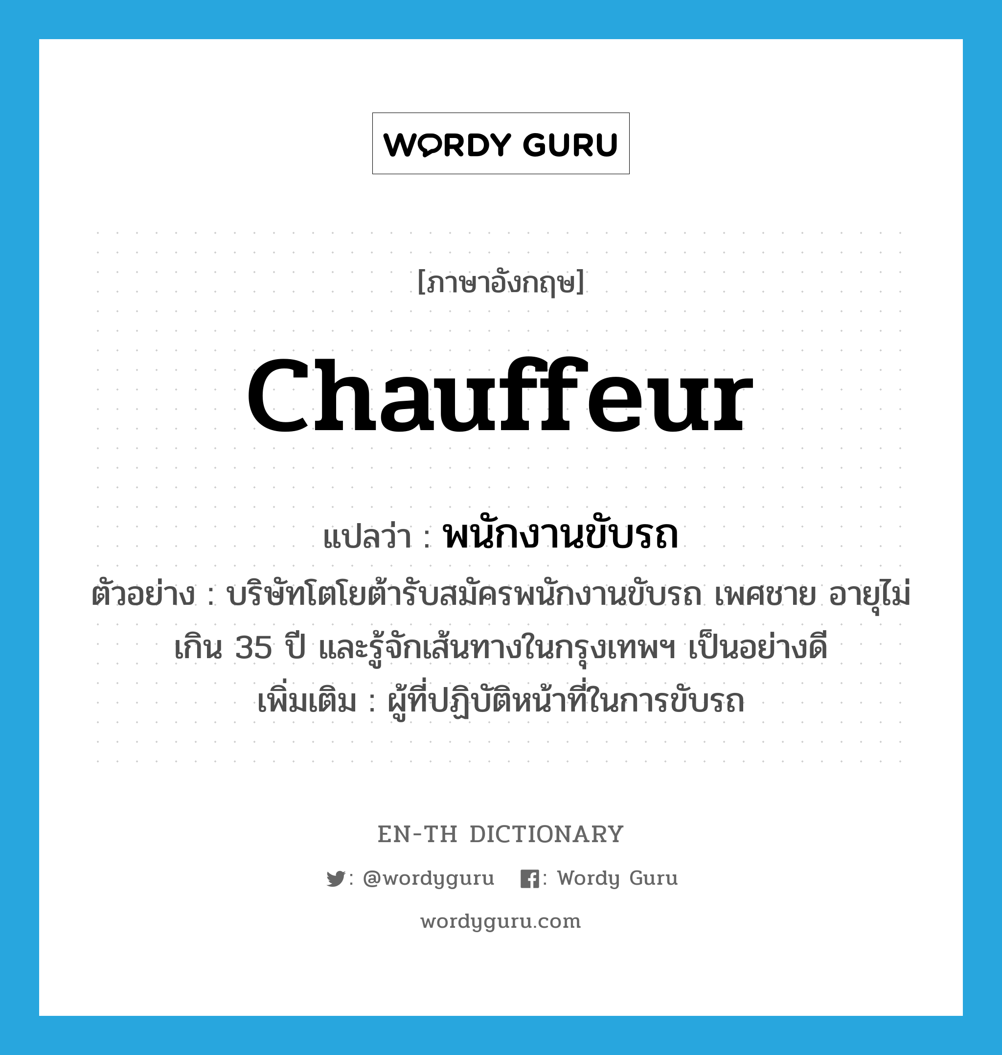 chauffeur แปลว่า?, คำศัพท์ภาษาอังกฤษ chauffeur แปลว่า พนักงานขับรถ ประเภท N ตัวอย่าง บริษัทโตโยต้ารับสมัครพนักงานขับรถ เพศชาย อายุไม่เกิน 35 ปี และรู้จักเส้นทางในกรุงเทพฯ เป็นอย่างดี เพิ่มเติม ผู้ที่ปฏิบัติหน้าที่ในการขับรถ หมวด N