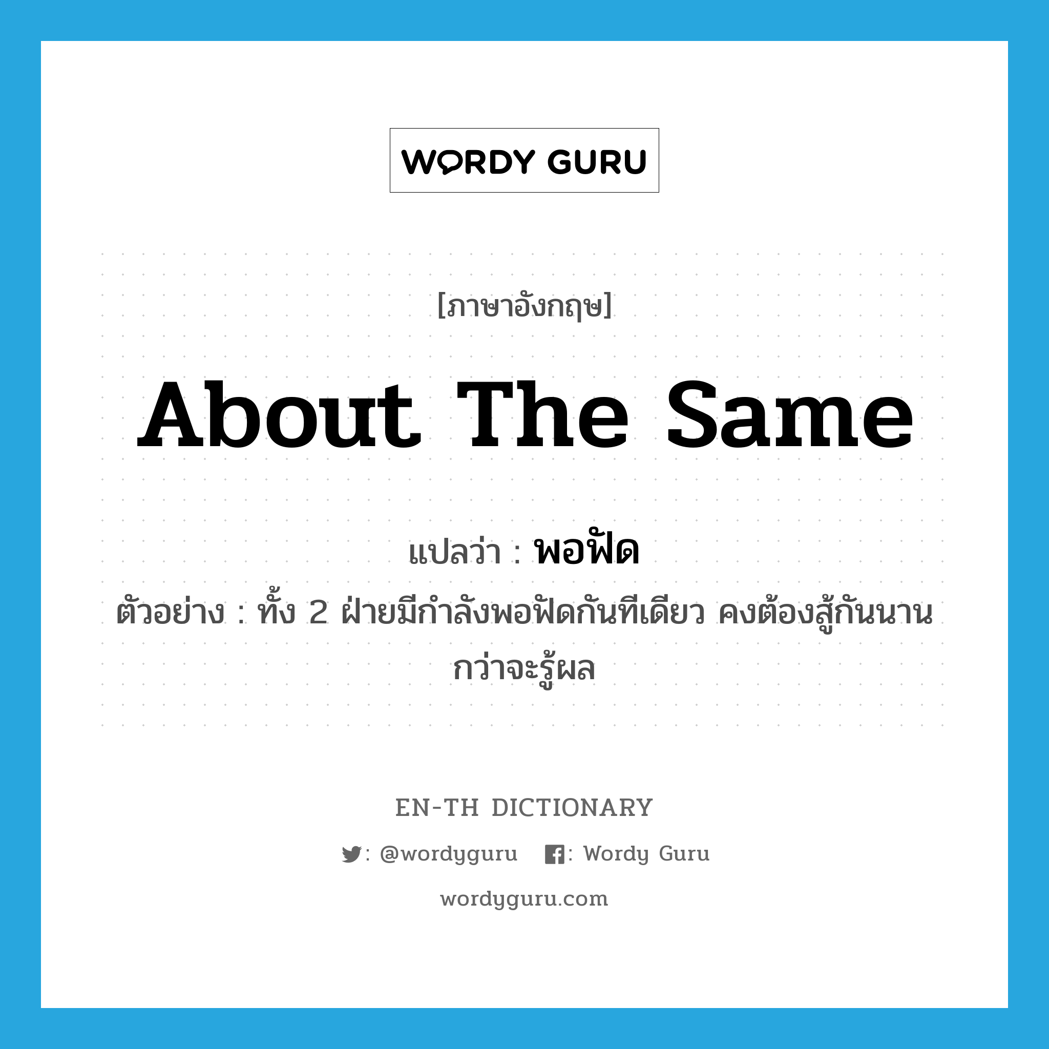 about the same แปลว่า?, คำศัพท์ภาษาอังกฤษ about the same แปลว่า พอฟัด ประเภท ADV ตัวอย่าง ทั้ง 2 ฝ่ายมีกำลังพอฟัดกันทีเดียว คงต้องสู้กันนานกว่าจะรู้ผล หมวด ADV