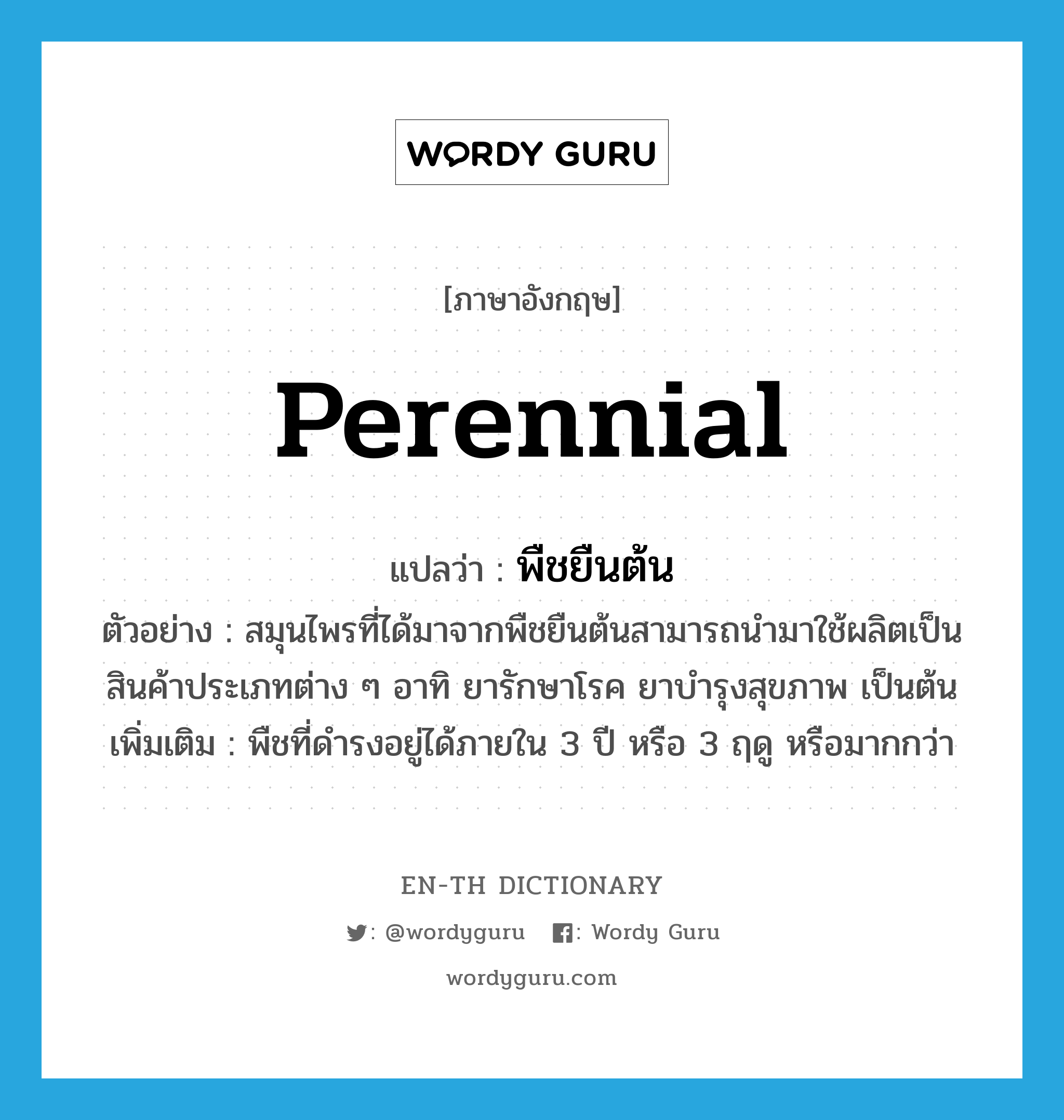 perennial แปลว่า?, คำศัพท์ภาษาอังกฤษ perennial แปลว่า พืชยืนต้น ประเภท N ตัวอย่าง สมุนไพรที่ได้มาจากพืชยืนต้นสามารถนำมาใช้ผลิตเป็นสินค้าประเภทต่าง ๆ อาทิ ยารักษาโรค ยาบำรุงสุขภาพ เป็นต้น เพิ่มเติม พืชที่ดำรงอยู่ได้ภายใน 3 ปี หรือ 3 ฤดู หรือมากกว่า หมวด N