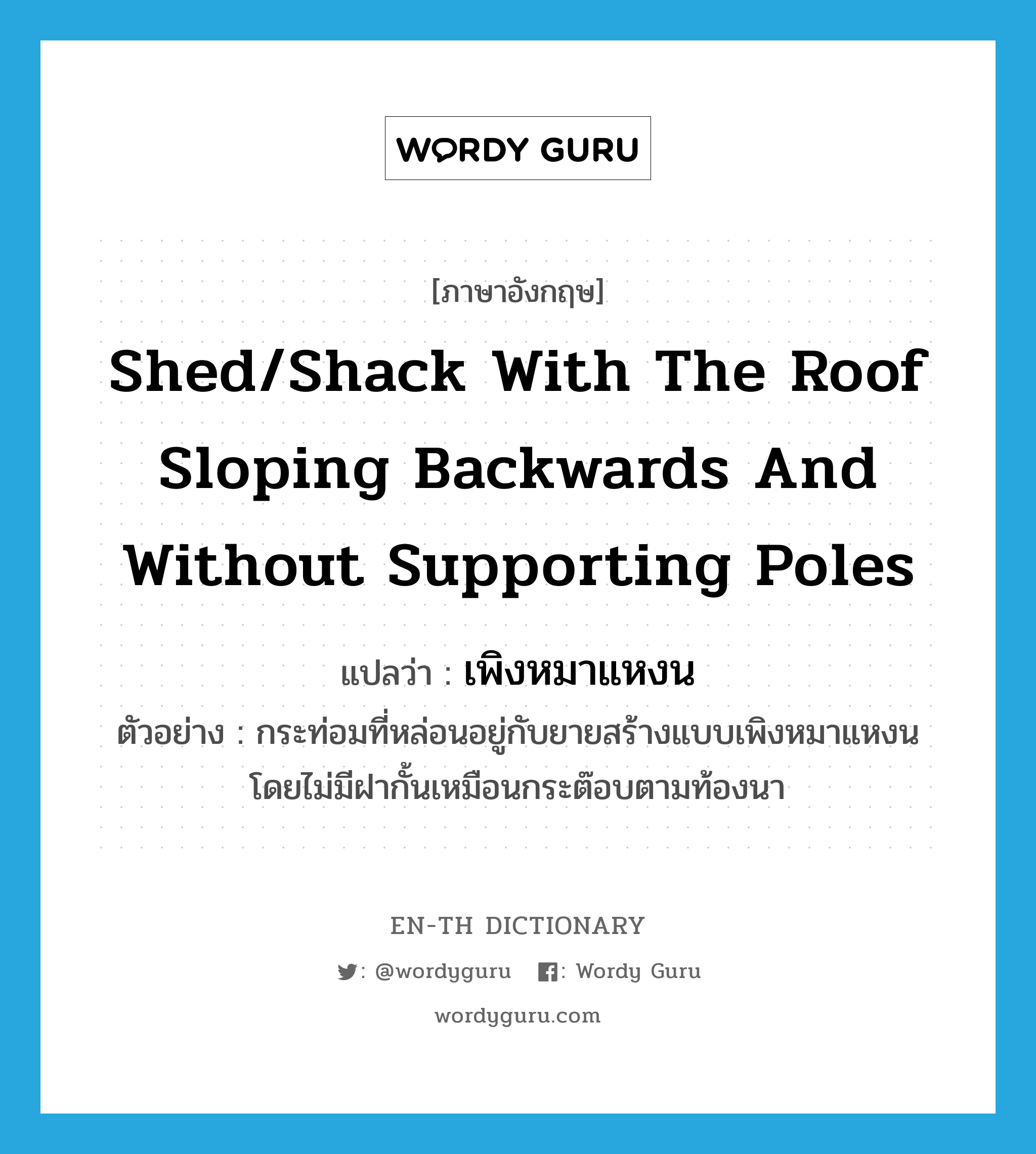 shed/shack with the roof sloping backwards and without supporting poles แปลว่า?, คำศัพท์ภาษาอังกฤษ shed/shack with the roof sloping backwards and without supporting poles แปลว่า เพิงหมาแหงน ประเภท N ตัวอย่าง กระท่อมที่หล่อนอยู่กับยายสร้างแบบเพิงหมาแหงน โดยไม่มีฝากั้นเหมือนกระต๊อบตามท้องนา หมวด N