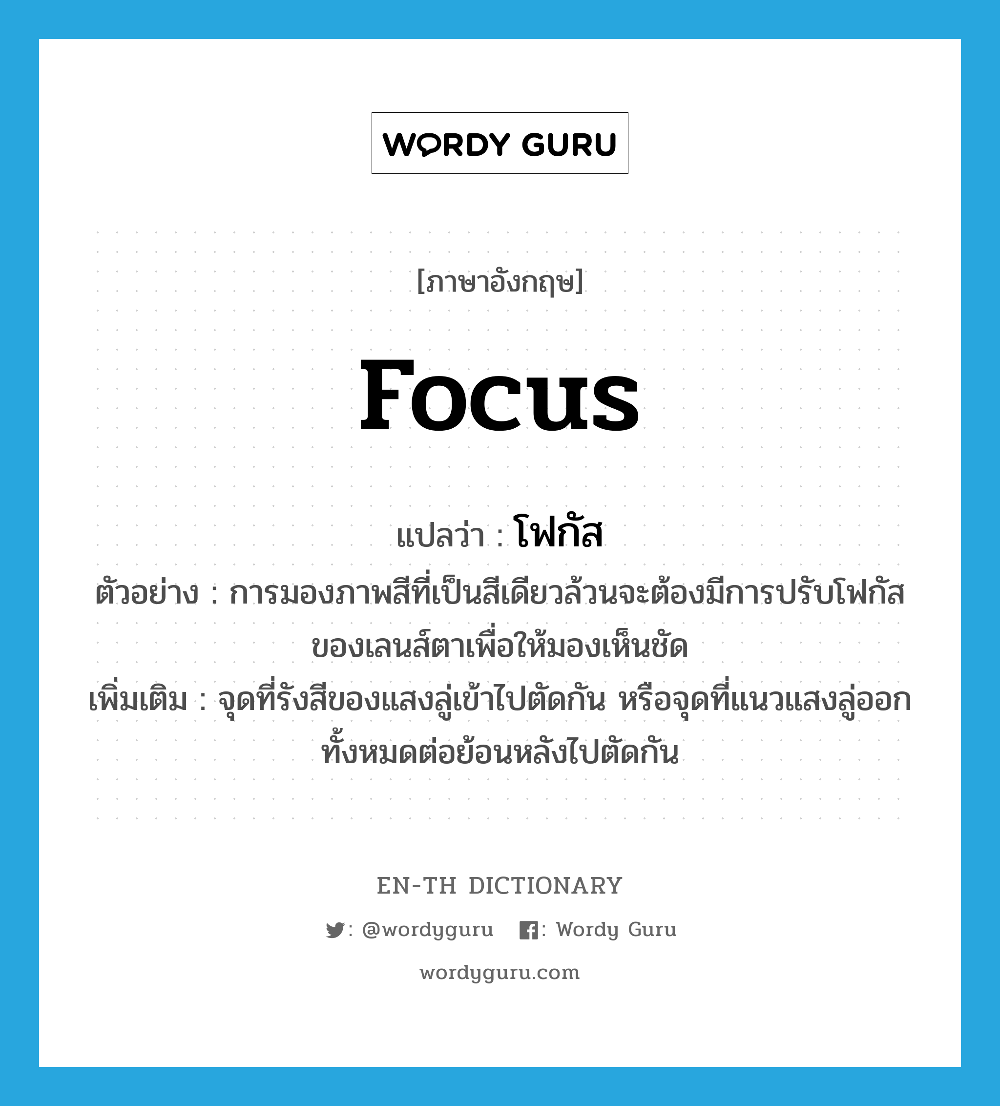 focus แปลว่า?, คำศัพท์ภาษาอังกฤษ focus แปลว่า โฟกัส ประเภท N ตัวอย่าง การมองภาพสีที่เป็นสีเดียวล้วนจะต้องมีการปรับโฟกัสของเลนส์ตาเพื่อให้มองเห็นชัด เพิ่มเติม จุดที่รังสีของแสงลู่เข้าไปตัดกัน หรือจุดที่แนวแสงลู่ออกทั้งหมดต่อย้อนหลังไปตัดกัน หมวด N