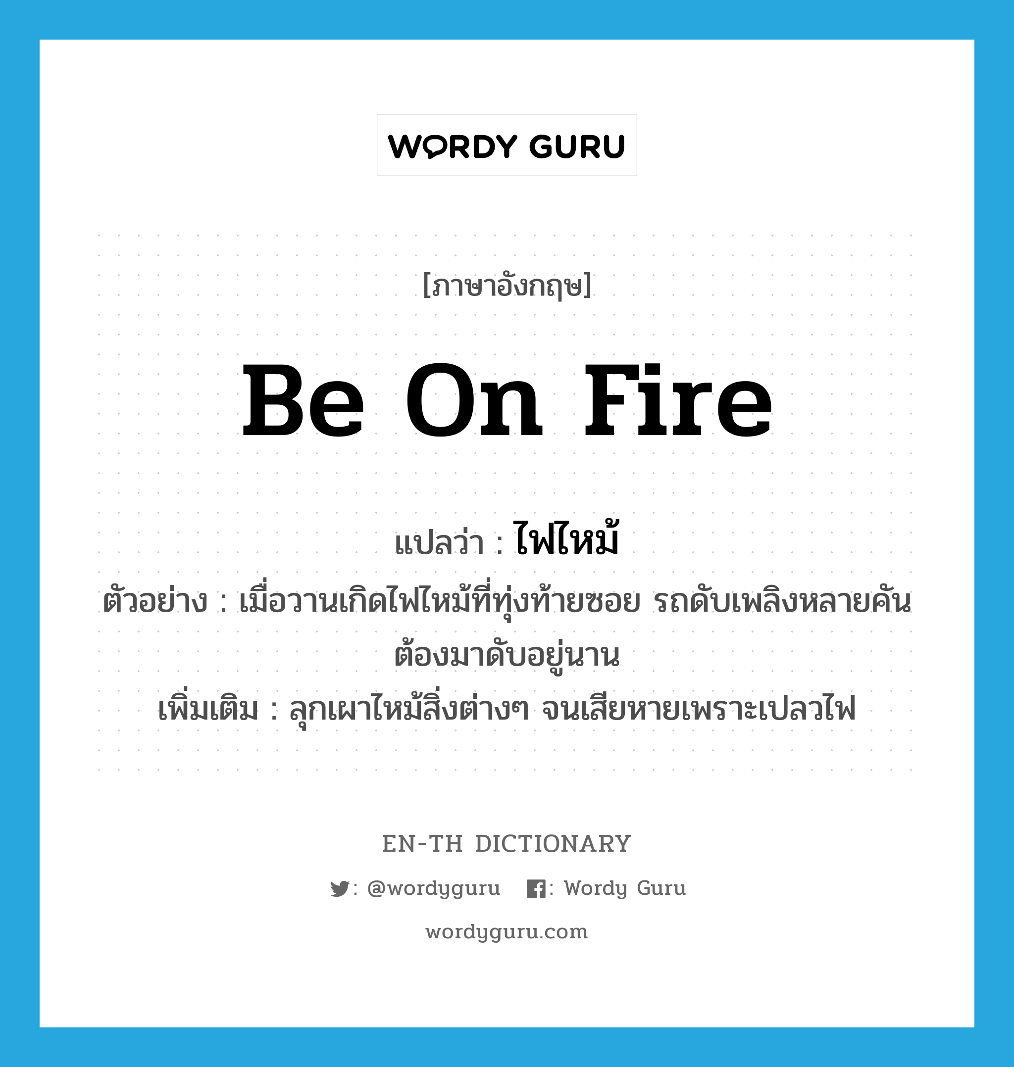 be on fire แปลว่า?, คำศัพท์ภาษาอังกฤษ be on fire แปลว่า ไฟไหม้ ประเภท V ตัวอย่าง เมื่อวานเกิดไฟไหม้ที่ทุ่งท้ายซอย รถดับเพลิงหลายคันต้องมาดับอยู่นาน เพิ่มเติม ลุกเผาไหม้สิ่งต่างๆ จนเสียหายเพราะเปลวไฟ หมวด V