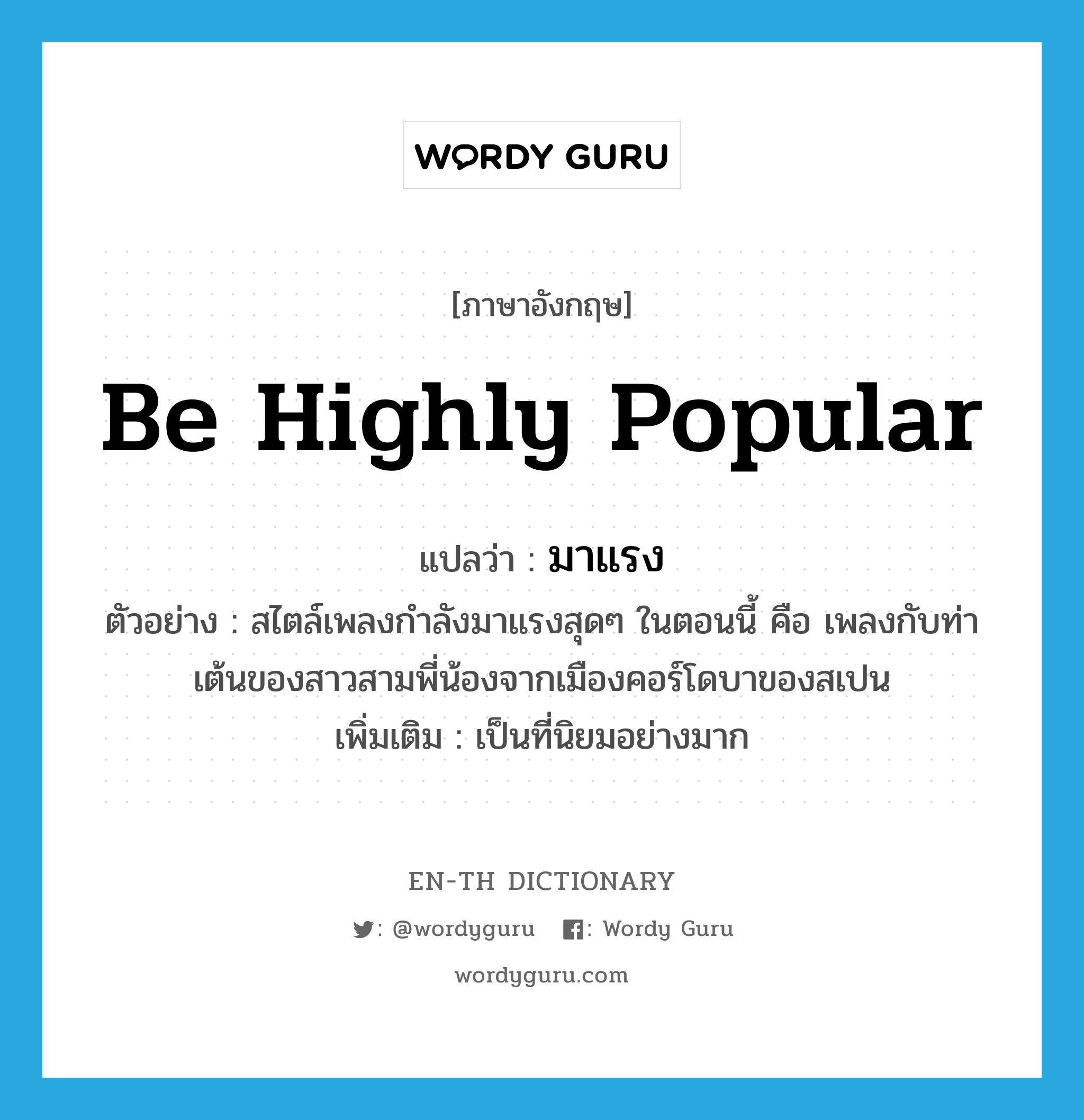 be highly popular แปลว่า?, คำศัพท์ภาษาอังกฤษ be highly popular แปลว่า มาแรง ประเภท V ตัวอย่าง สไตล์เพลงกำลังมาแรงสุดๆ ในตอนนี้ คือ เพลงกับท่าเต้นของสาวสามพี่น้องจากเมืองคอร์โดบาของสเปน เพิ่มเติม เป็นที่นิยมอย่างมาก หมวด V