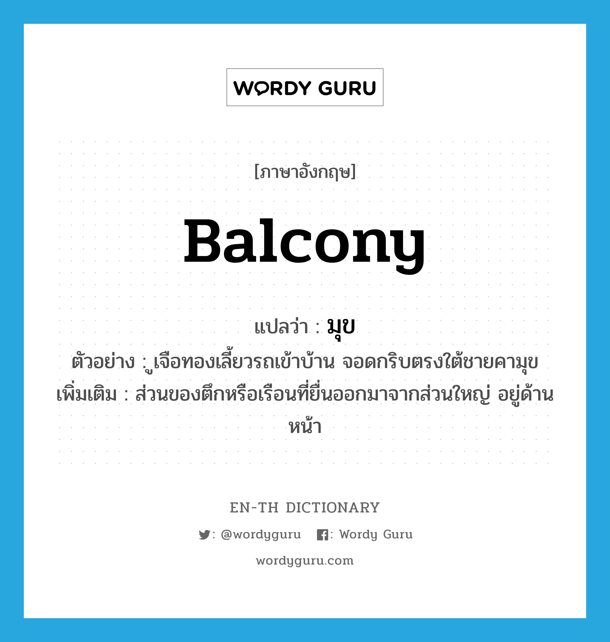 balcony แปลว่า?, คำศัพท์ภาษาอังกฤษ balcony แปลว่า มุข ประเภท N ตัวอย่าง ูเจือทองเลี้ยวรถเข้าบ้าน จอดกริบตรงใต้ชายคามุข เพิ่มเติม ส่วนของตึกหรือเรือนที่ยื่นออกมาจากส่วนใหญ่ อยู่ด้านหน้า หมวด N