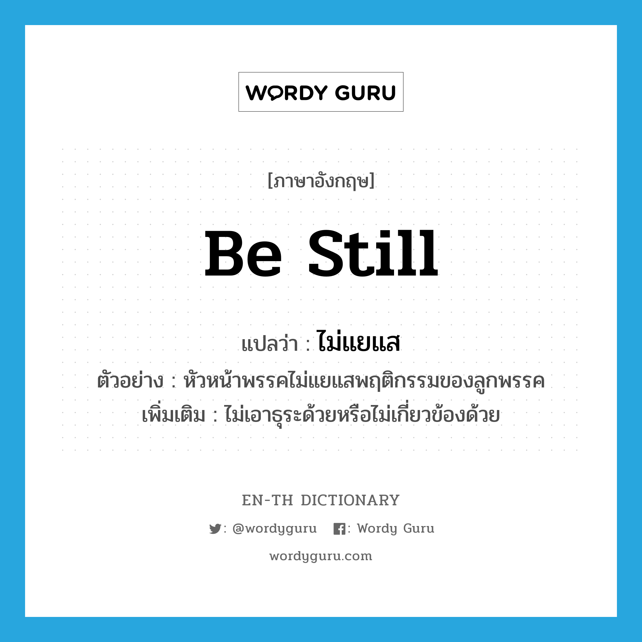 be still แปลว่า?, คำศัพท์ภาษาอังกฤษ be still แปลว่า ไม่แยแส ประเภท V ตัวอย่าง หัวหน้าพรรคไม่แยแสพฤติกรรมของลูกพรรค เพิ่มเติม ไม่เอาธุระด้วยหรือไม่เกี่ยวข้องด้วย หมวด V