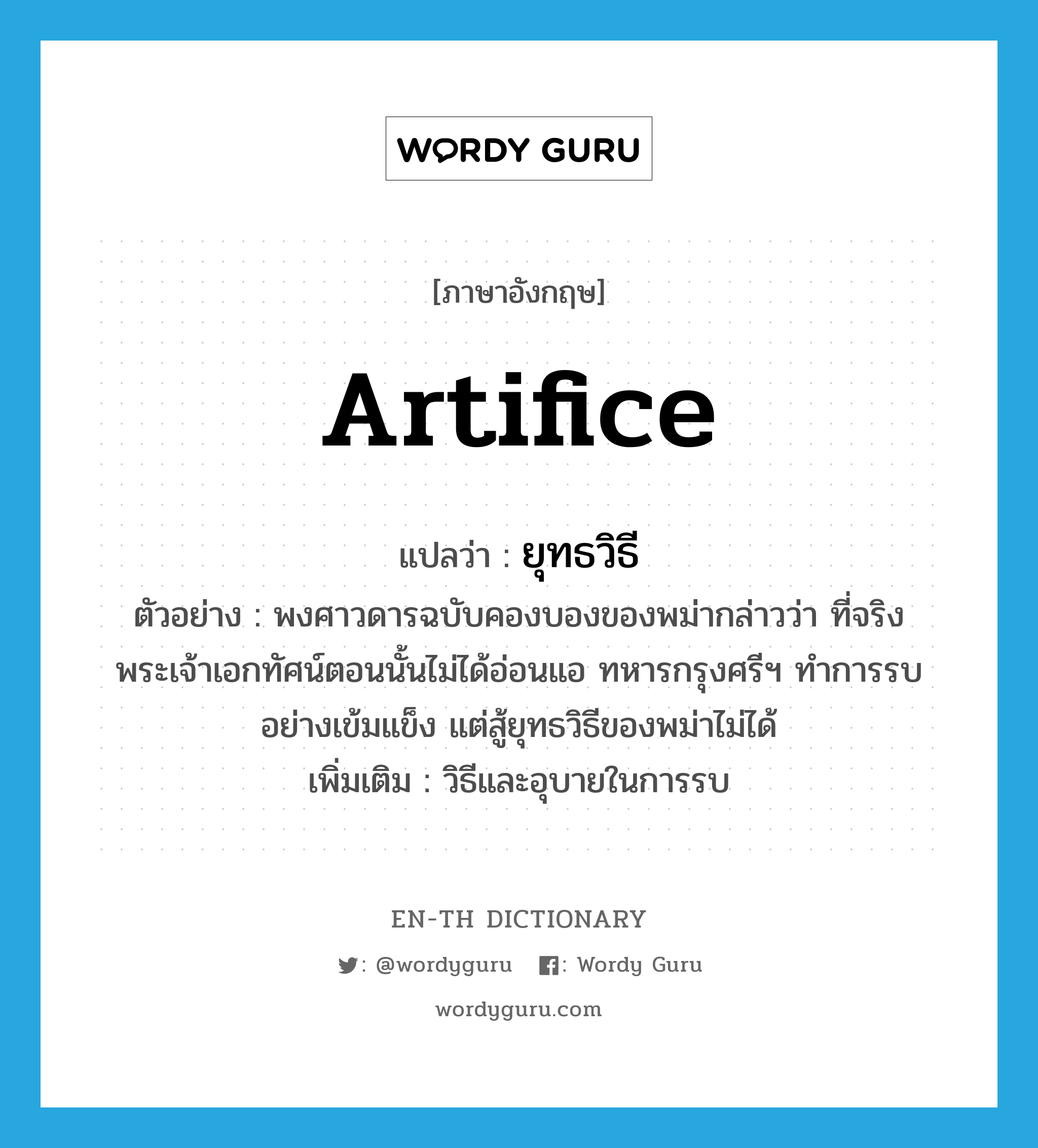 artifice แปลว่า?, คำศัพท์ภาษาอังกฤษ artifice แปลว่า ยุทธวิธี ประเภท N ตัวอย่าง พงศาวดารฉบับคองบองของพม่ากล่าวว่า ที่จริงพระเจ้าเอกทัศน์ตอนนั้นไม่ได้อ่อนแอ ทหารกรุงศรีฯ ทำการรบอย่างเข้มแข็ง แต่สู้ยุทธวิธีของพม่าไม่ได้ เพิ่มเติม วิธีและอุบายในการรบ หมวด N