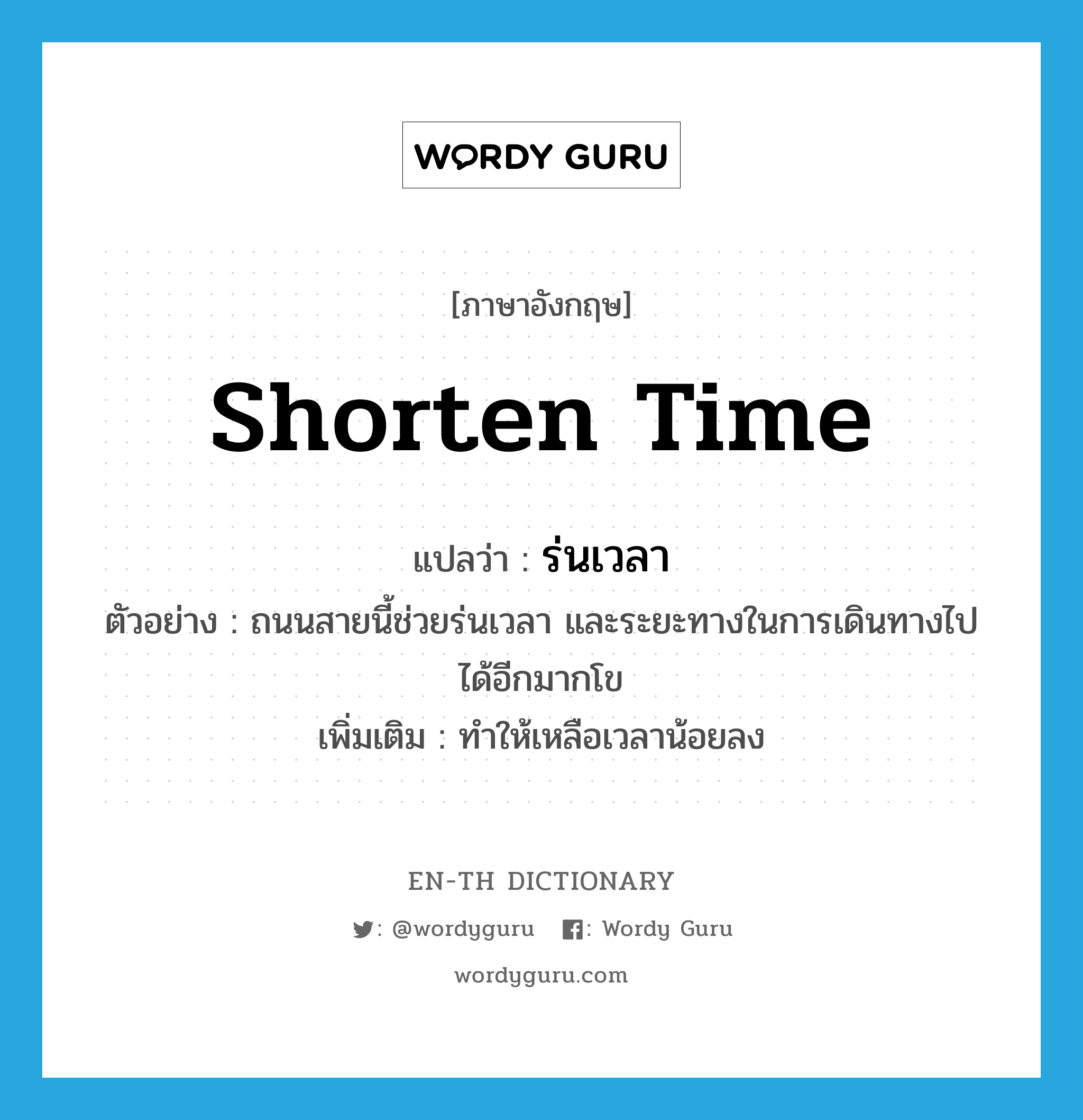 shorten time แปลว่า?, คำศัพท์ภาษาอังกฤษ shorten time แปลว่า ร่นเวลา ประเภท V ตัวอย่าง ถนนสายนี้ช่วยร่นเวลา และระยะทางในการเดินทางไปได้อีกมากโข เพิ่มเติม ทำให้เหลือเวลาน้อยลง หมวด V