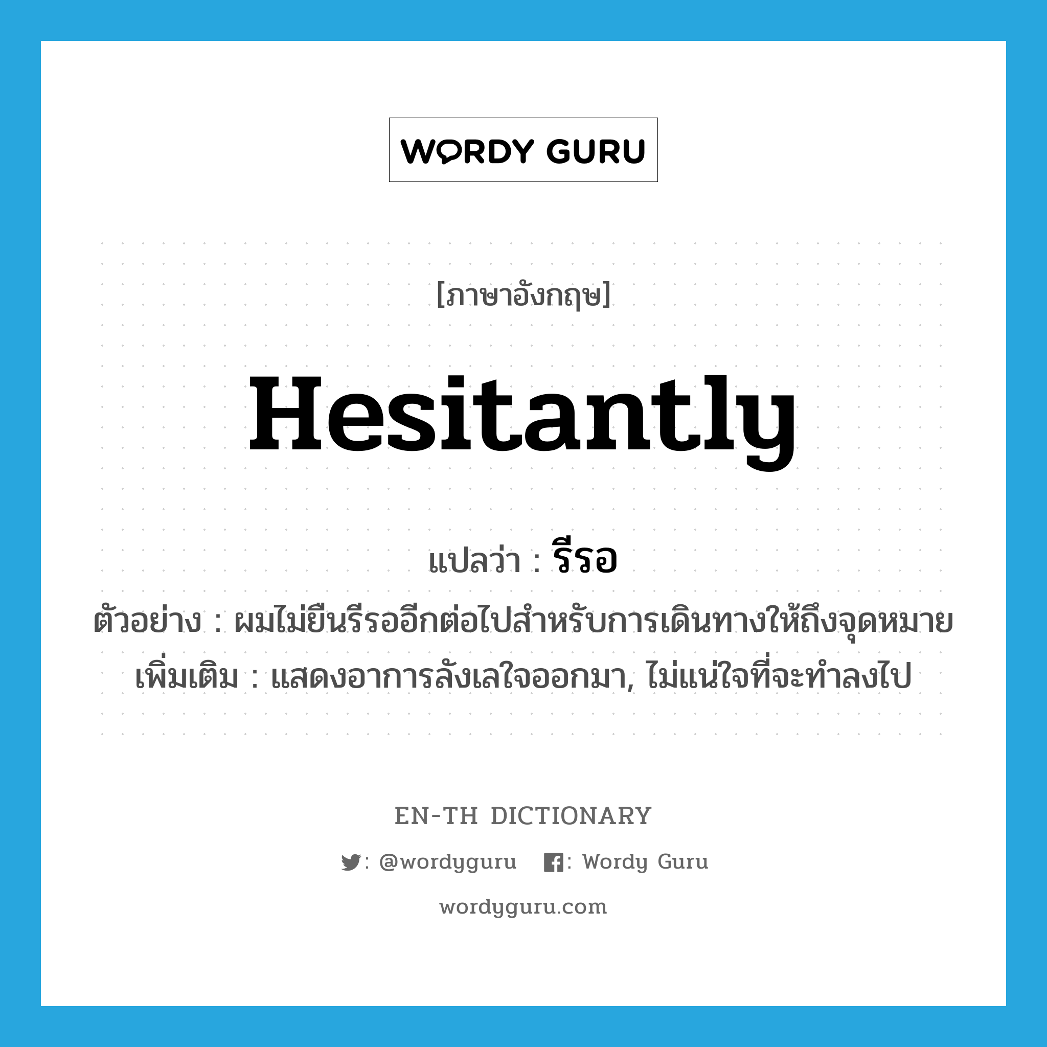 hesitantly แปลว่า?, คำศัพท์ภาษาอังกฤษ hesitantly แปลว่า รีรอ ประเภท ADV ตัวอย่าง ผมไม่ยืนรีรออีกต่อไปสำหรับการเดินทางให้ถึงจุดหมาย เพิ่มเติม แสดงอาการลังเลใจออกมา, ไม่แน่ใจที่จะทำลงไป หมวด ADV