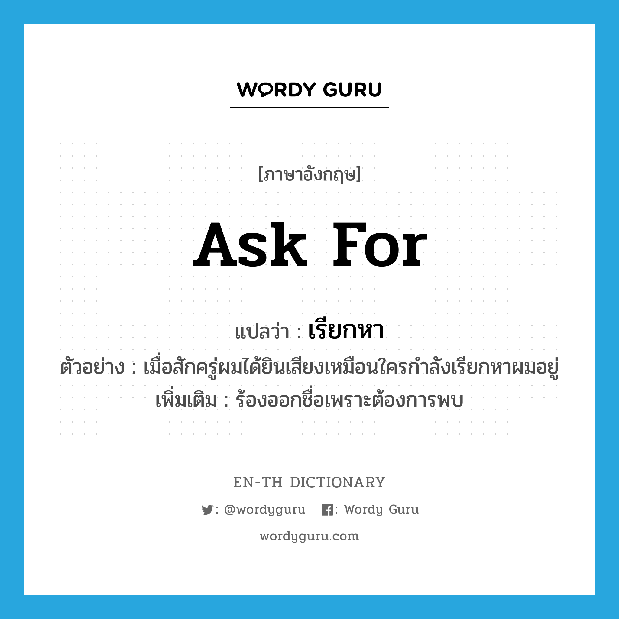 ask for แปลว่า?, คำศัพท์ภาษาอังกฤษ ask for แปลว่า เรียกหา ประเภท V ตัวอย่าง เมื่อสักครู่ผมได้ยินเสียงเหมือนใครกำลังเรียกหาผมอยู่ เพิ่มเติม ร้องออกชื่อเพราะต้องการพบ หมวด V