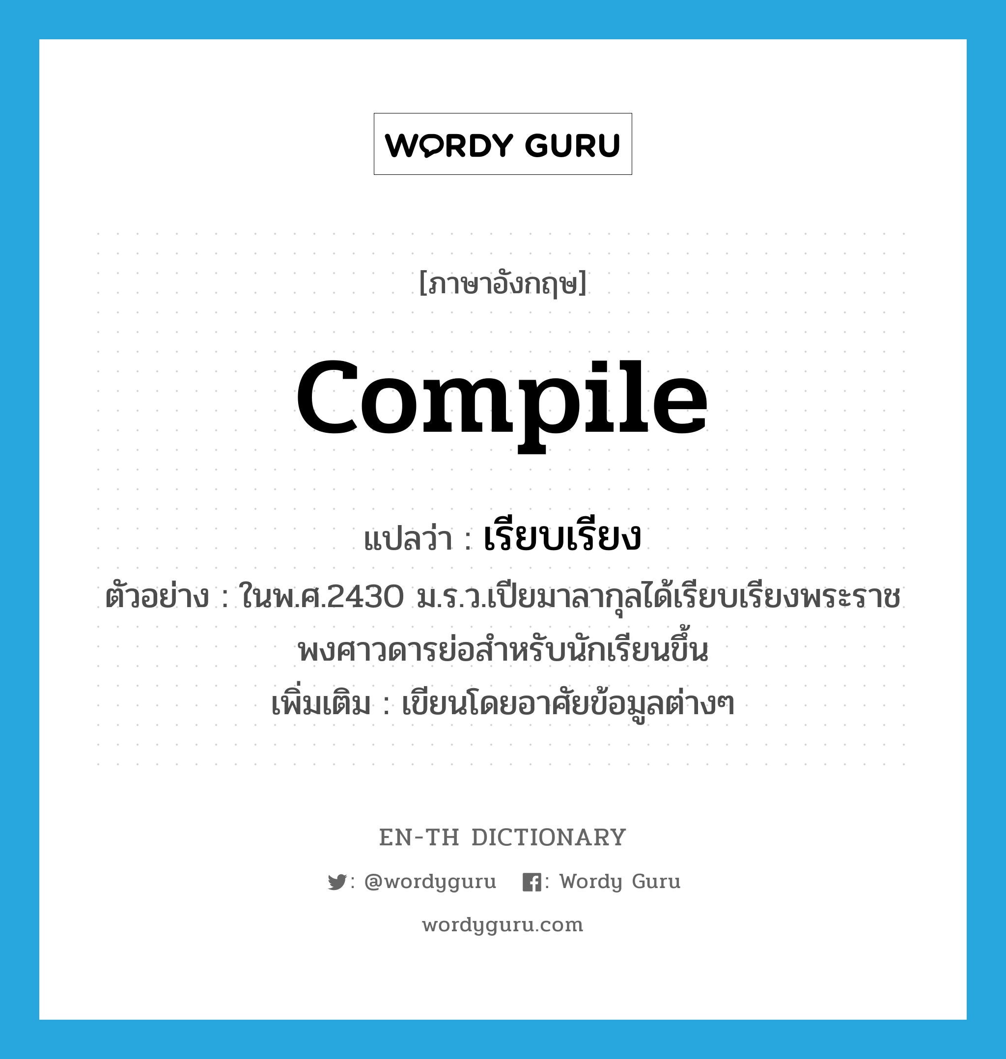 compile แปลว่า?, คำศัพท์ภาษาอังกฤษ compile แปลว่า เรียบเรียง ประเภท V ตัวอย่าง ในพ.ศ.2430 ม.ร.ว.เปียมาลากุลได้เรียบเรียงพระราชพงศาวดารย่อสำหรับนักเรียนขึ้น เพิ่มเติม เขียนโดยอาศัยข้อมูลต่างๆ หมวด V