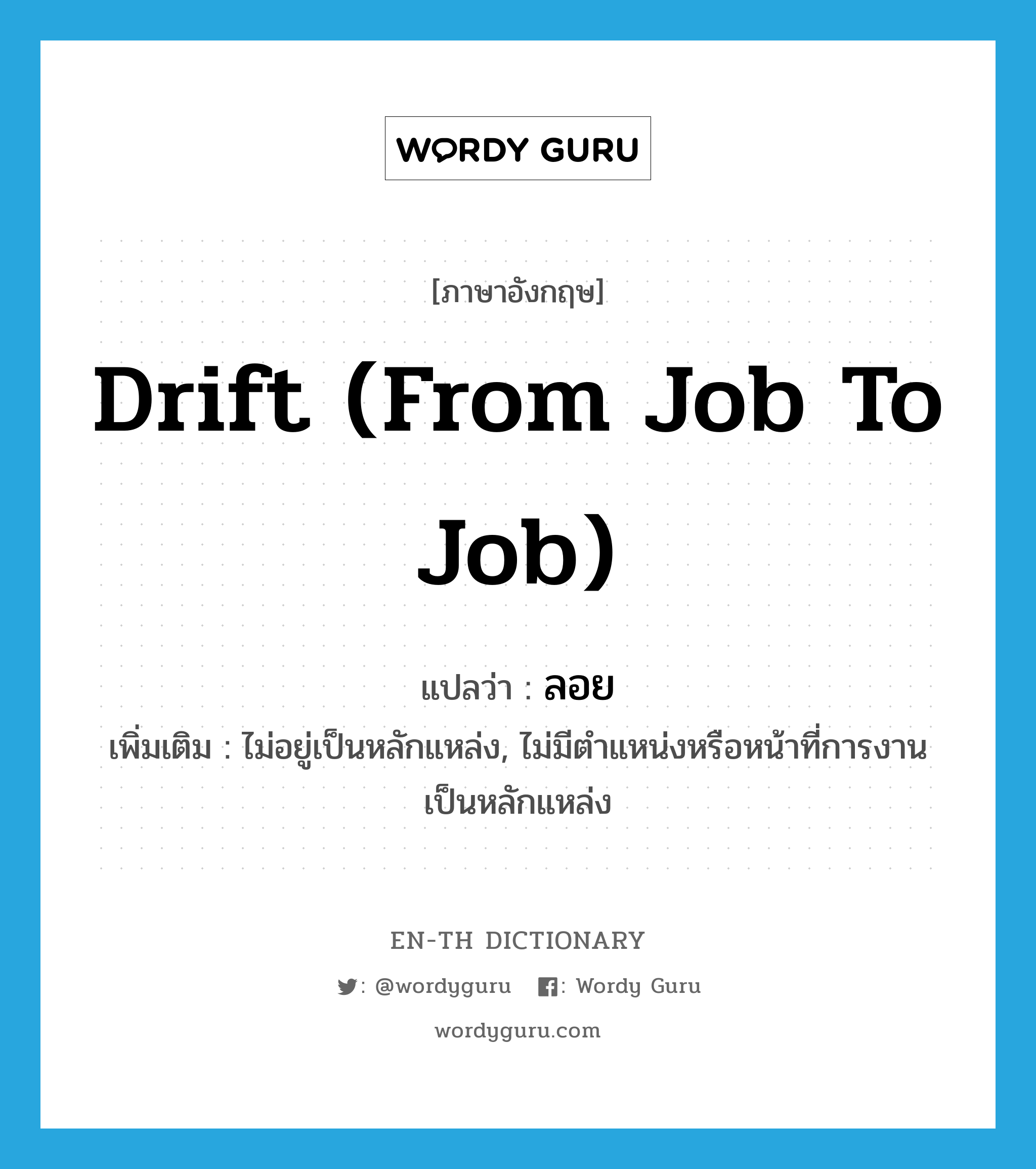 drift (from job to job) แปลว่า?, คำศัพท์ภาษาอังกฤษ drift (from job to job) แปลว่า ลอย ประเภท V เพิ่มเติม ไม่อยู่เป็นหลักแหล่ง, ไม่มีตำแหน่งหรือหน้าที่การงานเป็นหลักแหล่ง หมวด V