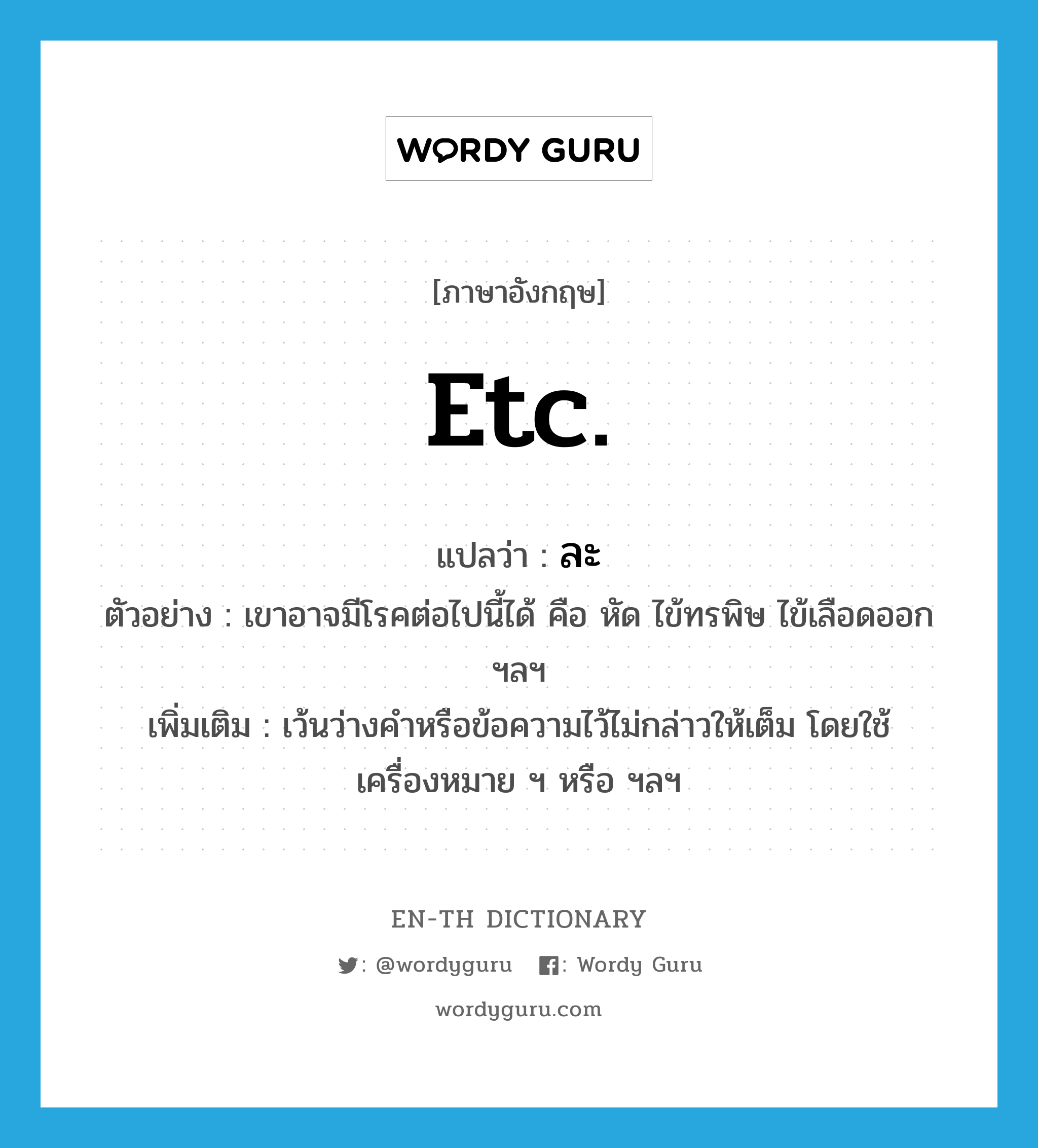 etc. แปลว่า?, คำศัพท์ภาษาอังกฤษ etc. แปลว่า ละ ประเภท V ตัวอย่าง เขาอาจมีโรคต่อไปนี้ได้ คือ หัด ไข้ทรพิษ ไข้เลือดออก ฯลฯ เพิ่มเติม เว้นว่างคำหรือข้อความไว้ไม่กล่าวให้เต็ม โดยใช้เครื่องหมาย ฯ หรือ ฯลฯ หมวด V