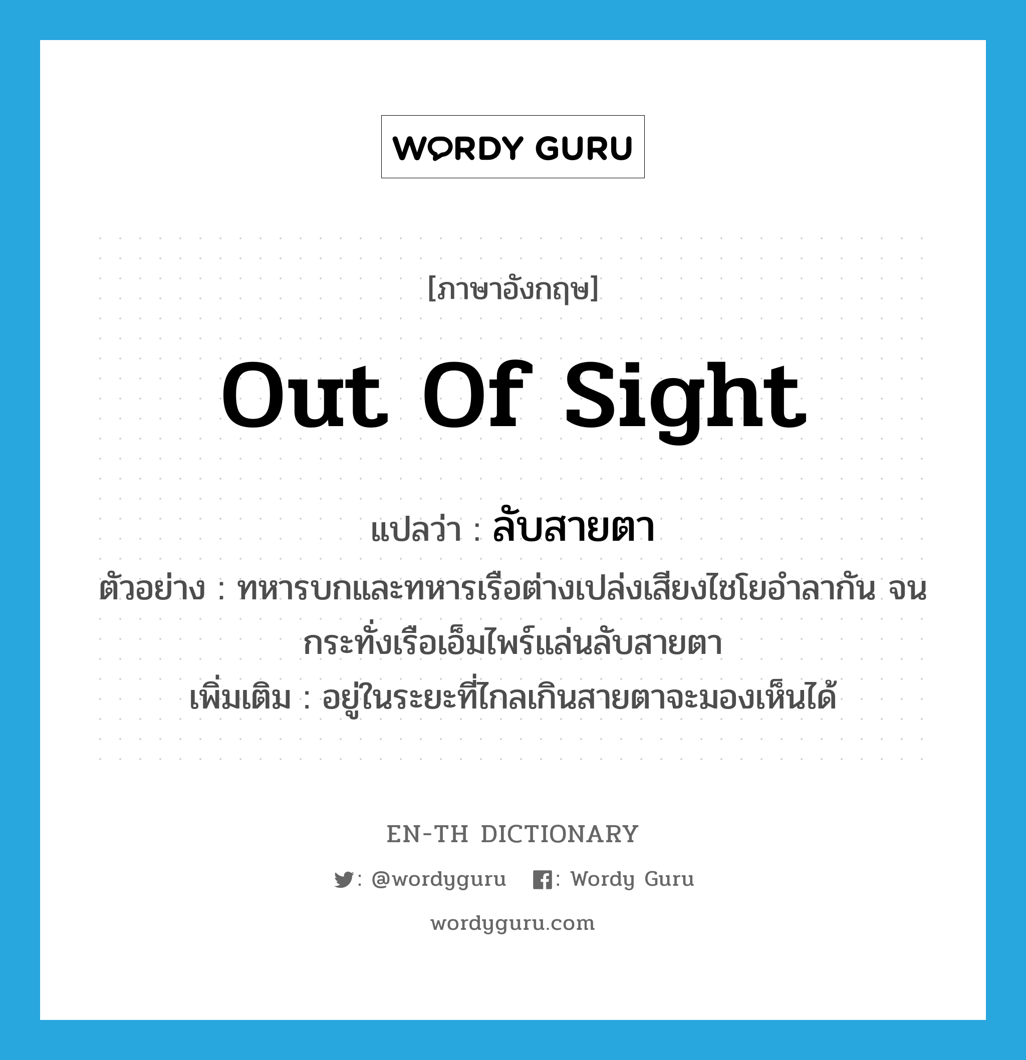 out of sight แปลว่า?, คำศัพท์ภาษาอังกฤษ out of sight แปลว่า ลับสายตา ประเภท ADV ตัวอย่าง ทหารบกและทหารเรือต่างเปล่งเสียงไชโยอำลากัน จนกระทั่งเรือเอ็มไพร์แล่นลับสายตา เพิ่มเติม อยู่ในระยะที่ไกลเกินสายตาจะมองเห็นได้ หมวด ADV