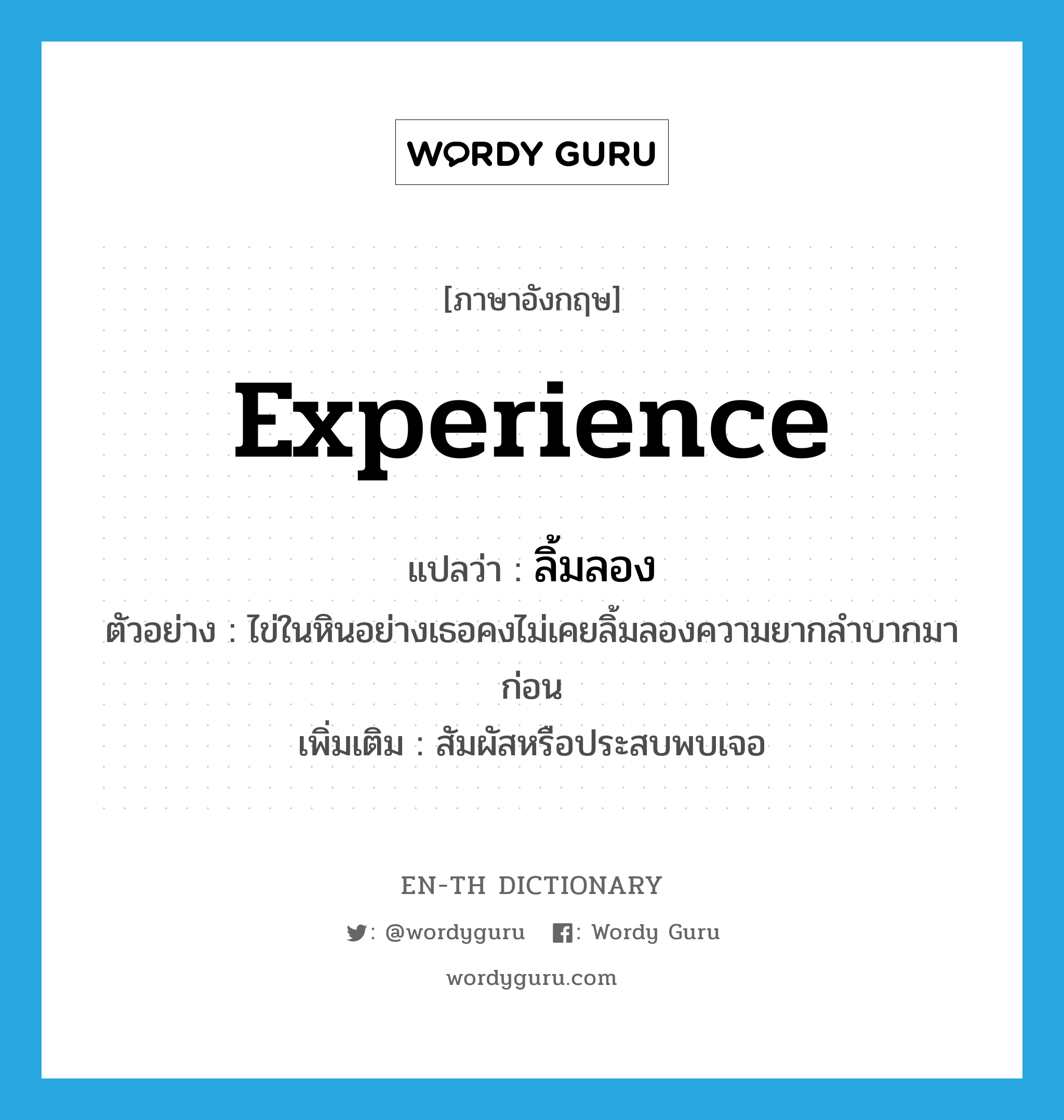 experience แปลว่า?, คำศัพท์ภาษาอังกฤษ experience แปลว่า ลิ้มลอง ประเภท V ตัวอย่าง ไข่ในหินอย่างเธอคงไม่เคยลิ้มลองความยากลำบากมาก่อน เพิ่มเติม สัมผัสหรือประสบพบเจอ หมวด V