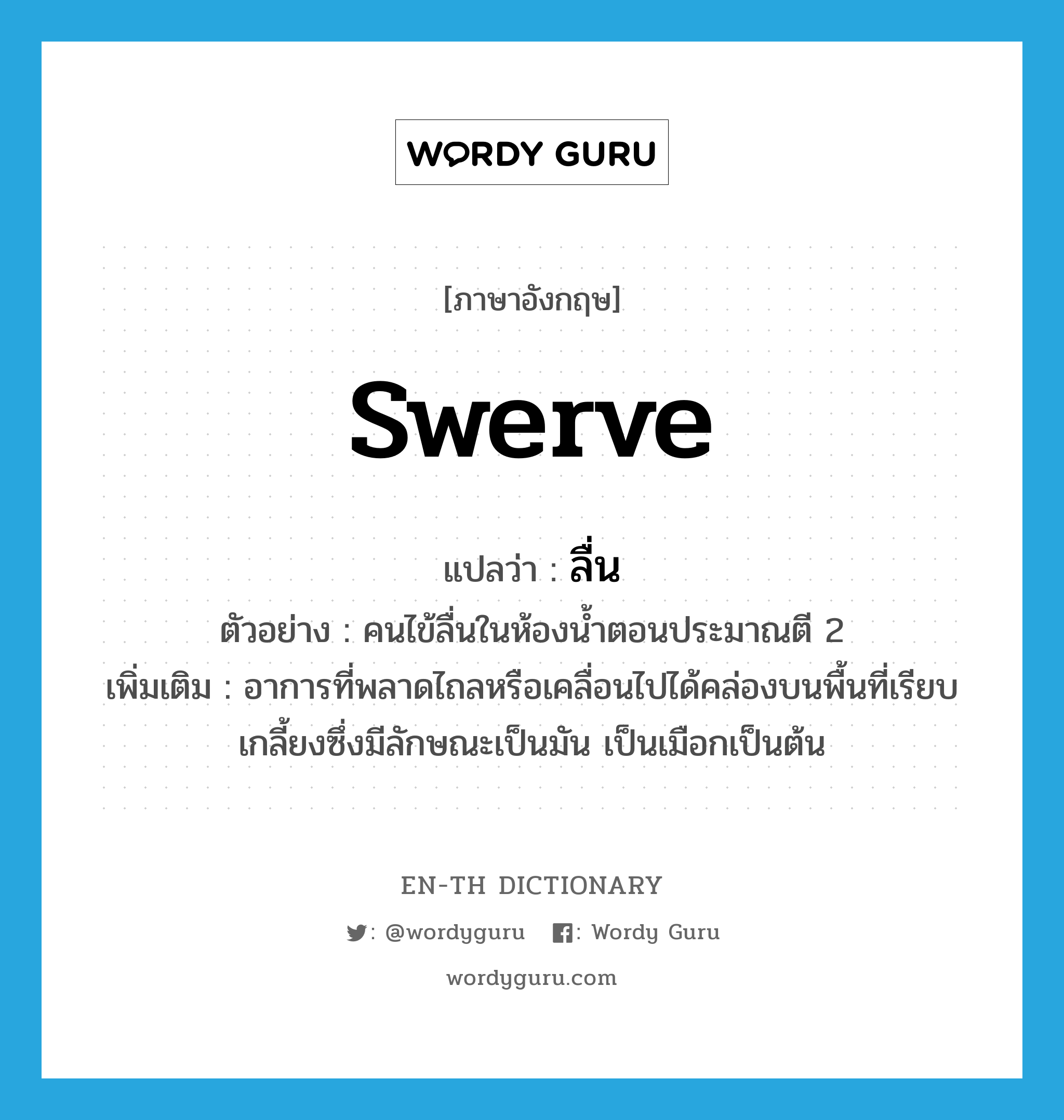 swerve แปลว่า?, คำศัพท์ภาษาอังกฤษ swerve แปลว่า ลื่น ประเภท V ตัวอย่าง คนไข้ลื่นในห้องน้ำตอนประมาณตี 2 เพิ่มเติม อาการที่พลาดไถลหรือเคลื่อนไปได้คล่องบนพื้นที่เรียบเกลี้ยงซึ่งมีลักษณะเป็นมัน เป็นเมือกเป็นต้น หมวด V