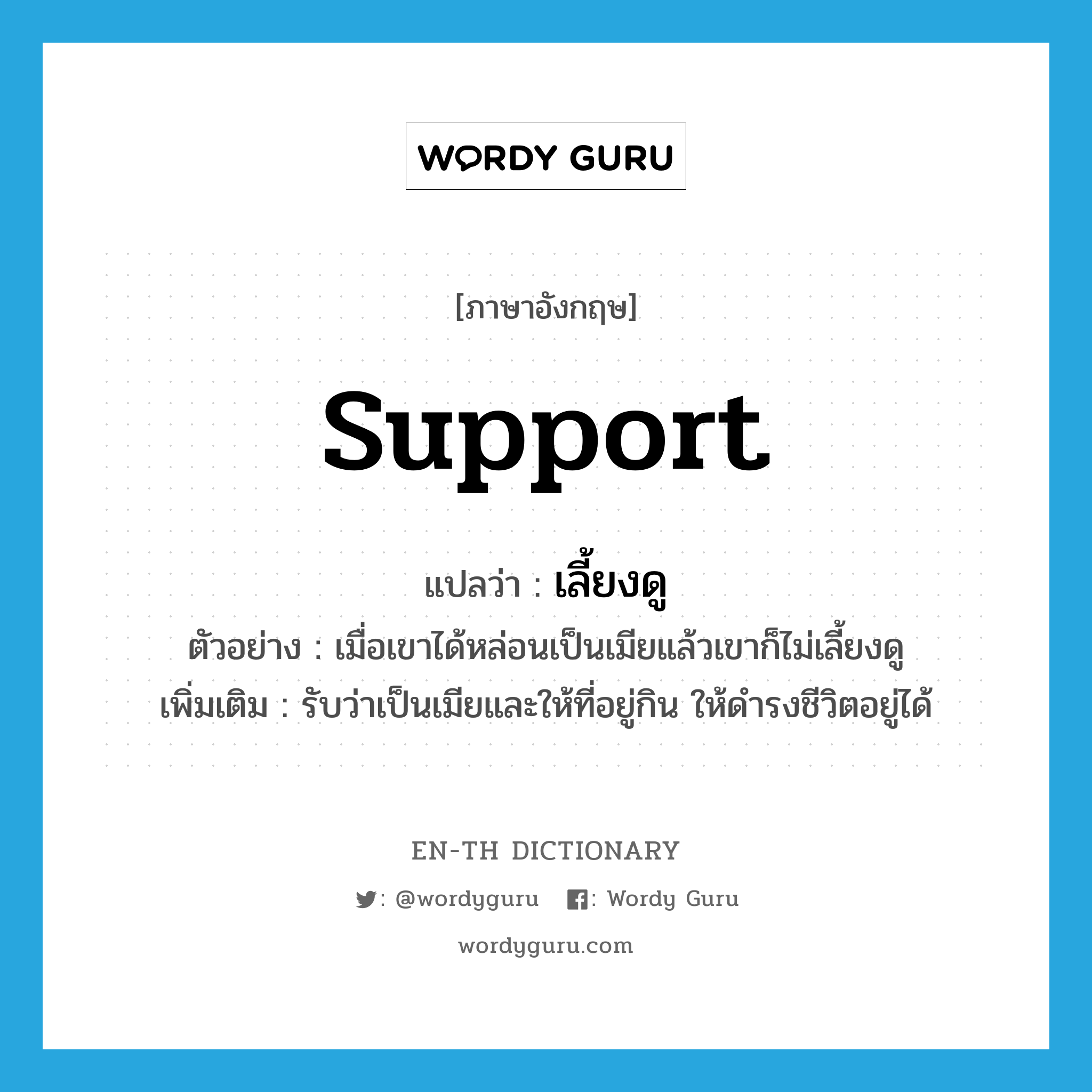 support แปลว่า?, คำศัพท์ภาษาอังกฤษ support แปลว่า เลี้ยงดู ประเภท V ตัวอย่าง เมื่อเขาได้หล่อนเป็นเมียแล้วเขาก็ไม่เลี้ยงดู เพิ่มเติม รับว่าเป็นเมียและให้ที่อยู่กิน ให้ดำรงชีวิตอยู่ได้ หมวด V