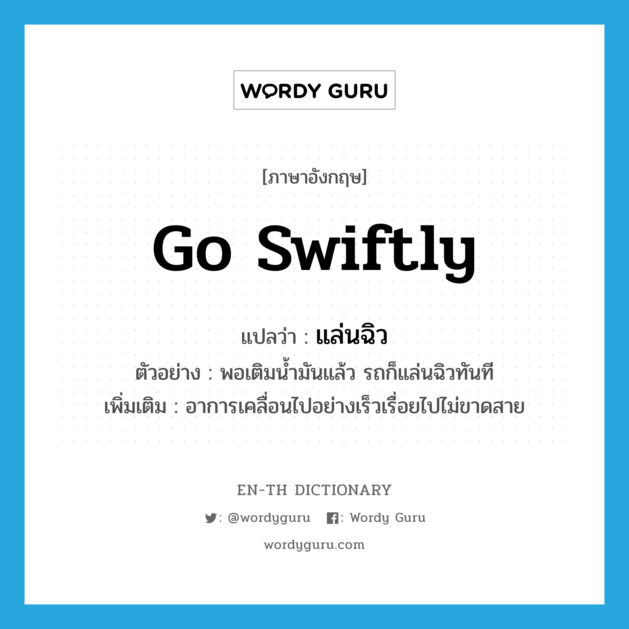 go swiftly แปลว่า?, คำศัพท์ภาษาอังกฤษ go swiftly แปลว่า แล่นฉิว ประเภท V ตัวอย่าง พอเติมน้ำมันแล้ว รถก็แล่นฉิวทันที เพิ่มเติม อาการเคลื่อนไปอย่างเร็วเรื่อยไปไม่ขาดสาย หมวด V