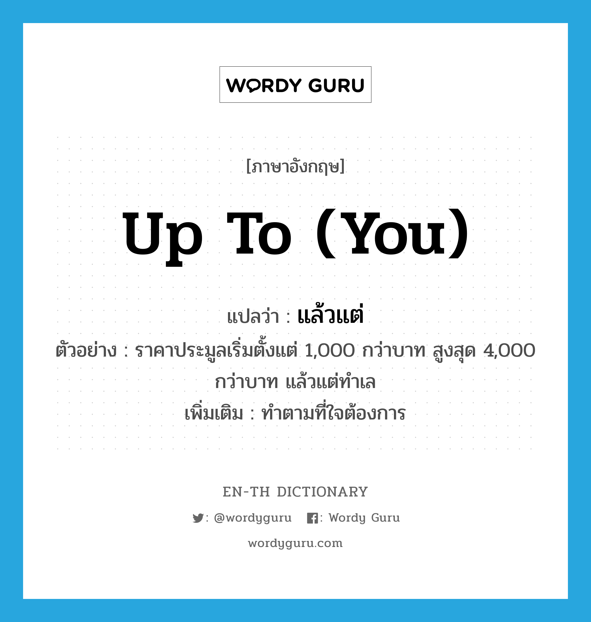 up to (you) แปลว่า?, คำศัพท์ภาษาอังกฤษ up to (you) แปลว่า แล้วแต่ ประเภท ADV ตัวอย่าง ราคาประมูลเริ่มตั้งแต่ 1,000 กว่าบาท สูงสุด 4,000 กว่าบาท แล้วแต่ทำเล เพิ่มเติม ทำตามที่ใจต้องการ หมวด ADV