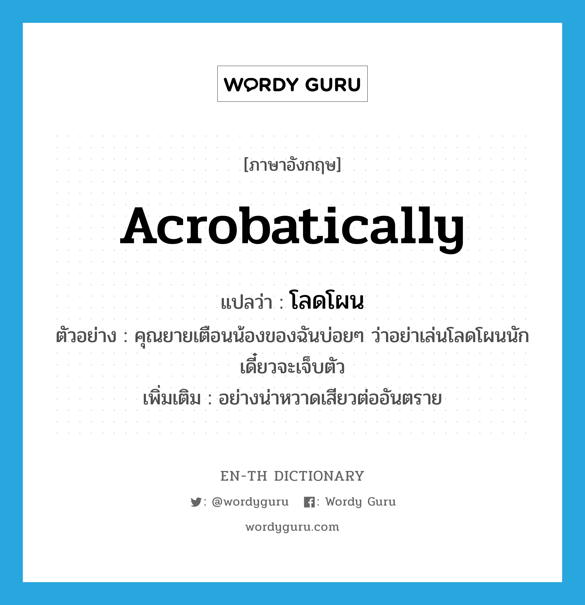 acrobatically แปลว่า?, คำศัพท์ภาษาอังกฤษ acrobatically แปลว่า โลดโผน ประเภท ADV ตัวอย่าง คุณยายเตือนน้องของฉันบ่อยๆ ว่าอย่าเล่นโลดโผนนัก เดี๋ยวจะเจ็บตัว เพิ่มเติม อย่างน่าหวาดเสียวต่ออันตราย หมวด ADV